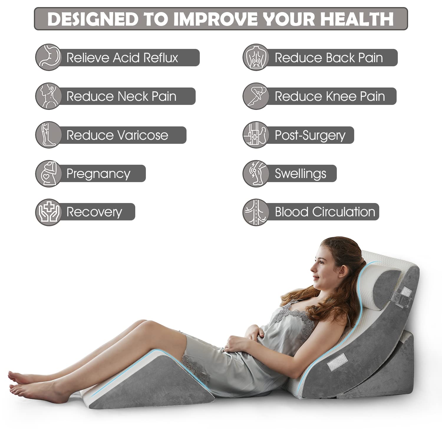 DESIGNED TO IMPROVE YOUR HEALTH

- Relieve Acid Reflux
- Reduce Neck Pain
- Reduce Varicose
- Pregnancy
- Recovery
- Reduce Back Pain
- Reduce Knee Pain
- Post-Surgery
- Swellings
- Blood Circulation