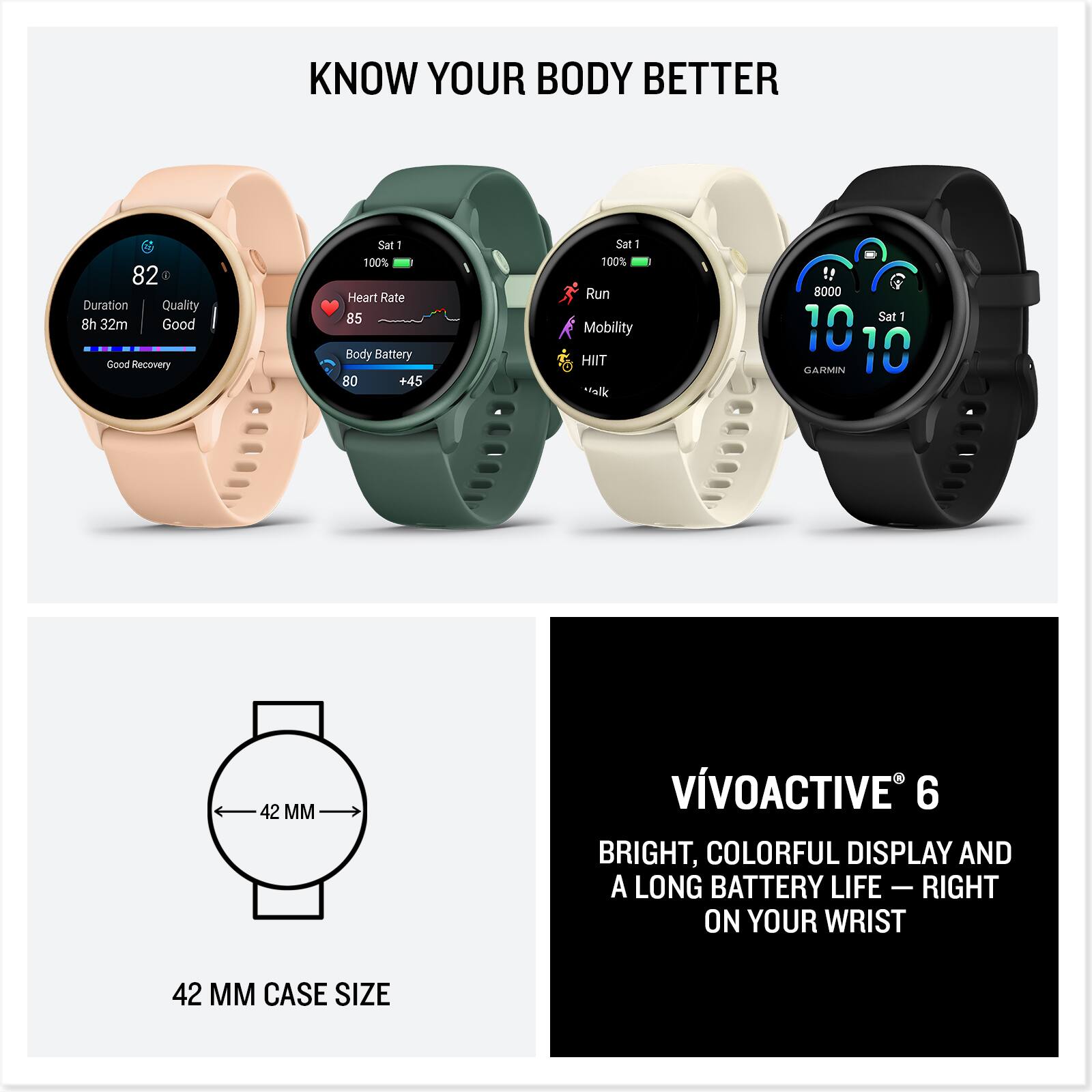 Know Your Body Better:

* Duration: 8h 32m
* Quality: Good
* Recovery: Sat - 100%
* Heart Rate: 85
* Body Battery: 80
* Sat - 1 100%
* Run: Mobility HIIT
* Mood: Good
* VVOACTIVE 6:
* Bright, colorful display
* Long battery life
* Right on your wrist
* 42mm case size