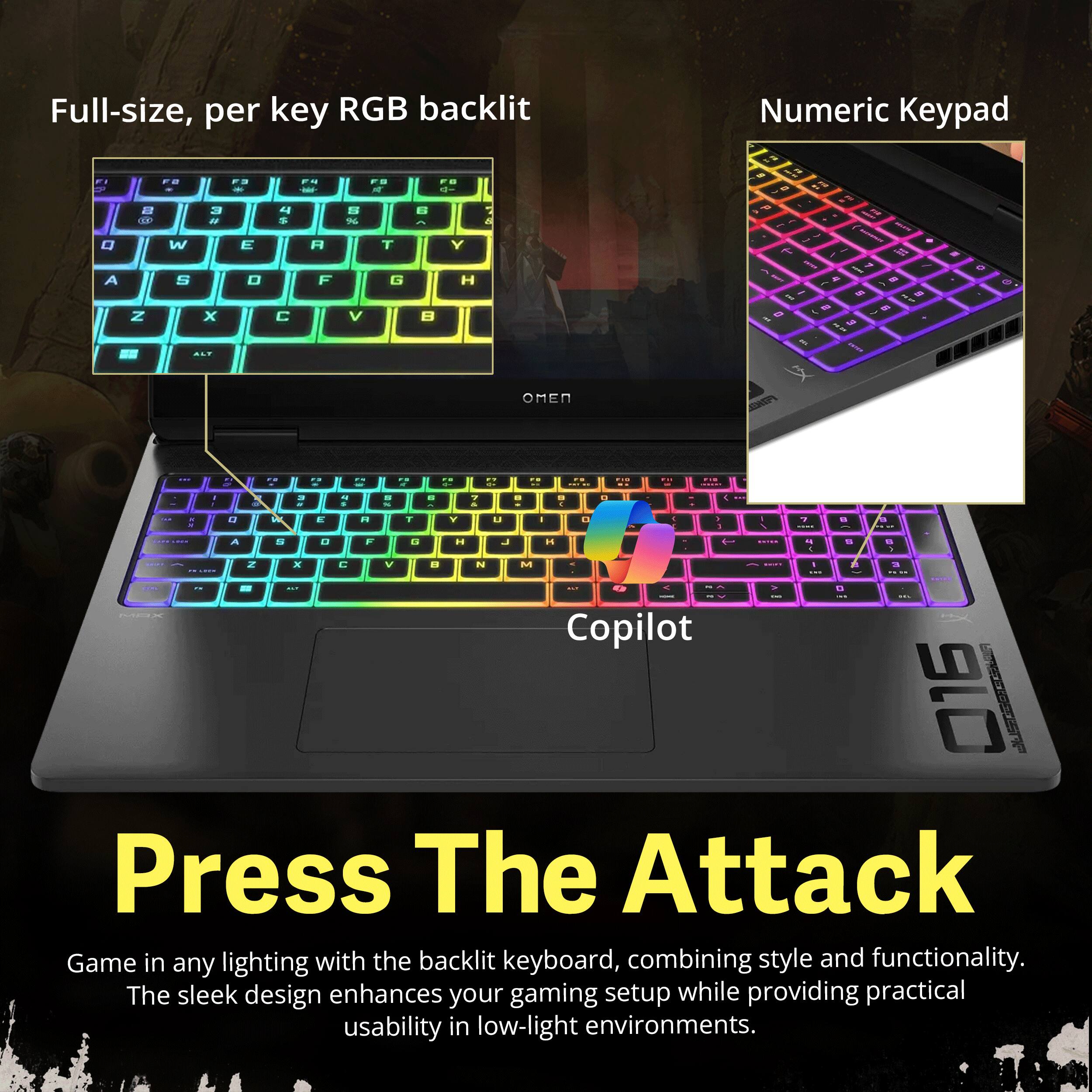 Full-size, per key RGB backlit  
Numeric Keypad  

F  
FE  
FB  
FS  
d  

Q A  
2 Z  
W S  
3 # X  
E 0  
4 $  
A F  
S % V  
T G  
6  
Y H  
&  

ne STAGE - TIPERAL - = - = - B  

o  
ALT  
THANK  

OR  
... TE .. PN FR F12 " F3 .. FIR WIL FIR A DI / E 4 5 7 : : = 1 N 1 % & : N IN E R T Y u I 0 - 1 7 2 : A S O F G H J H 7 7 : - Z X C V N M 3 ... > D MDX Copilot 016  

Press The Attack  
Game in any lighting with the backlit keyboard, combining style and functionality. The sleek design enhances your gaming setup while providing practical usability in low-light environments.