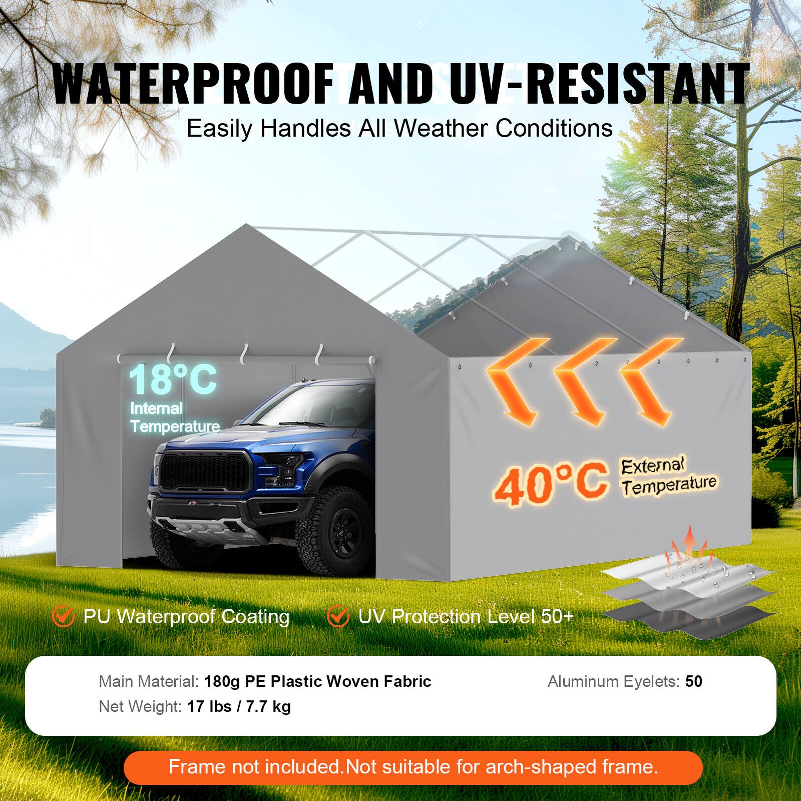 WATERPROOF AND UV-RESISTANT Easily Handles All Weather Conditions 18C Internal Temperature - - External 40C Temperature PU Waterproof Coating UV Protection Level 50+ Main Material: 180g PE Plastic Woven Fabric Net Weight: 17 lbs / 7.7 kg Aluminum Eyelets: 50 Frame not included.Not suitable for arch-shaped frame.