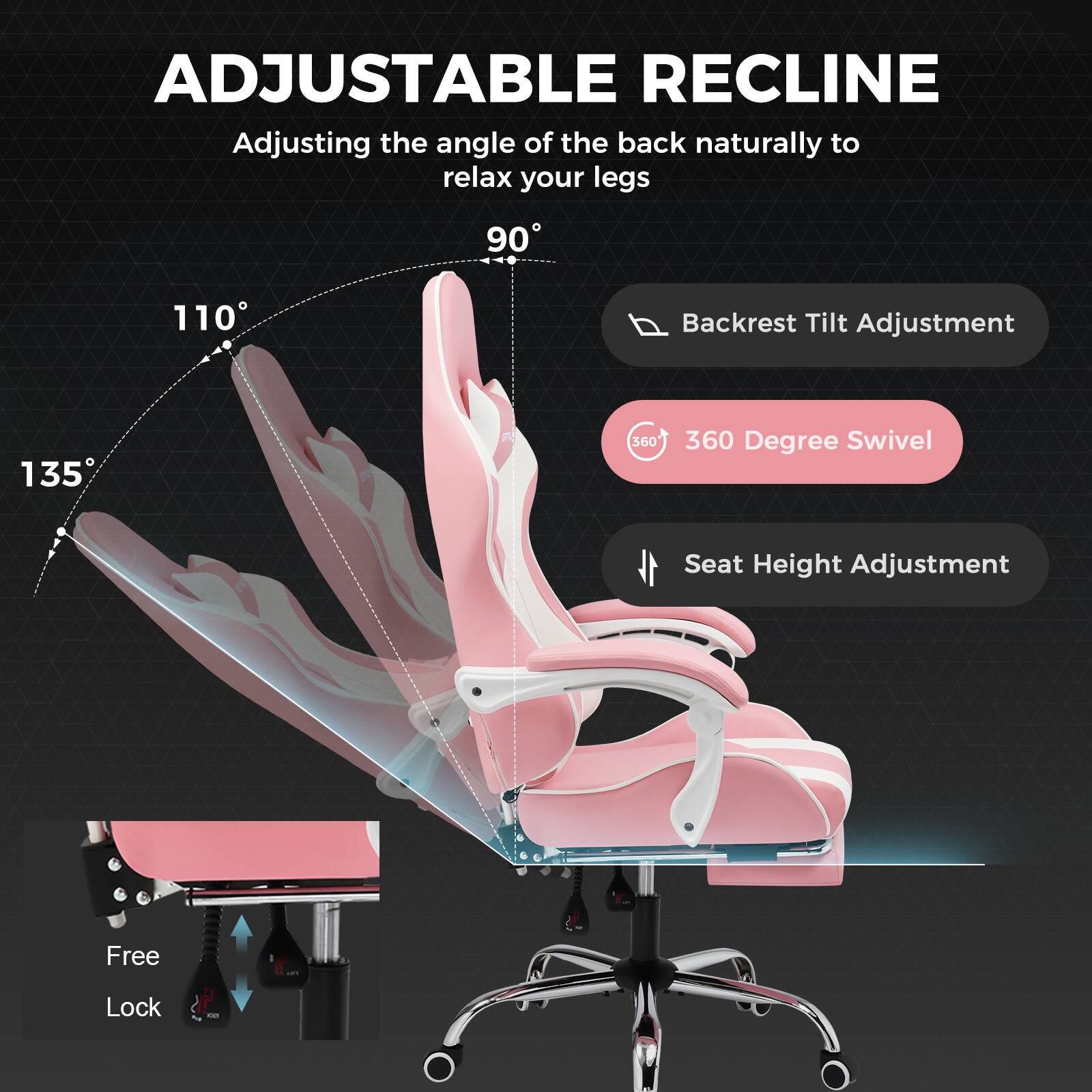 ADJUSTABLE RECLINE

Adjusting the angle of the back naturally to relax your legs

- Backrest Tilt Adjustment
- 360 Degree Swivel
- Seat Height Adjustment
- Free Lock