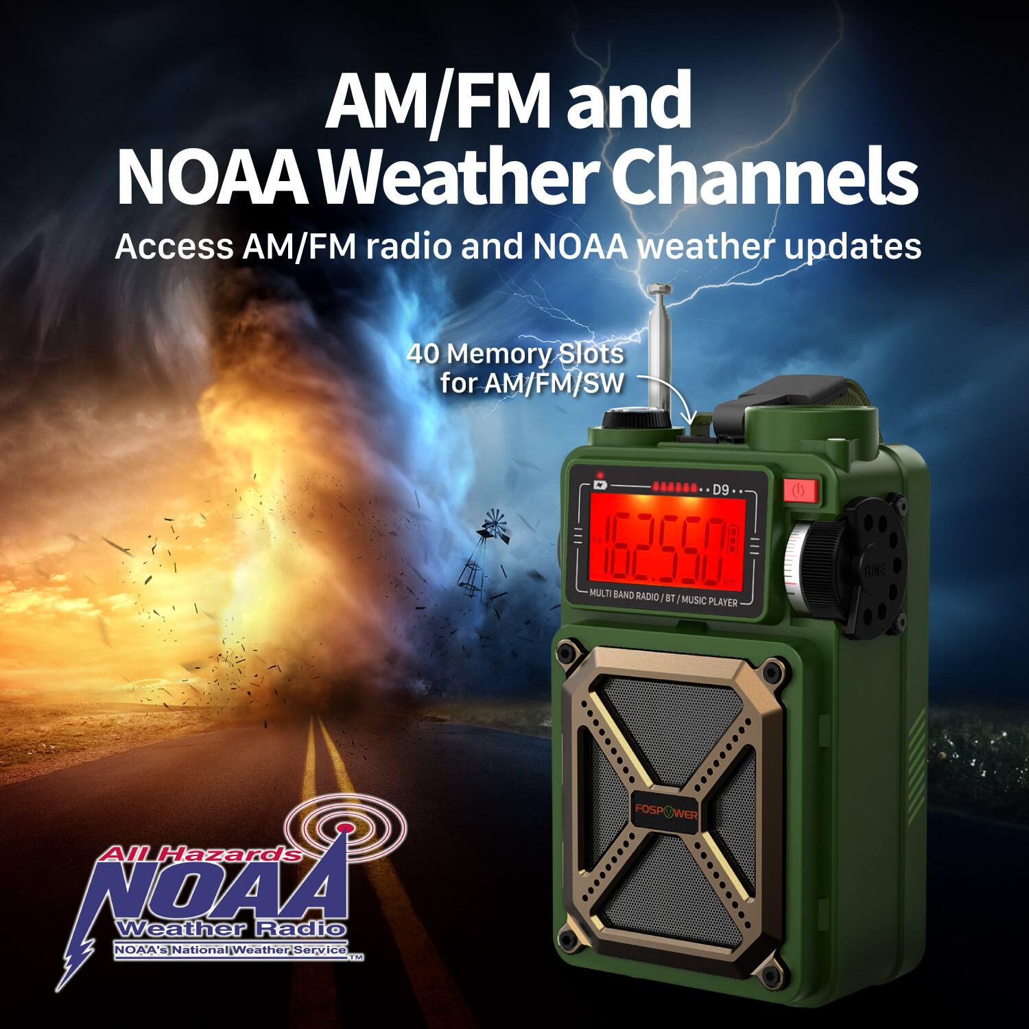AM/FM and NOAA Weather Channels
Access AM/FM radio and NOAA weather updates
40 Memory Slots for AM/FM/SW
D9  62550 - MULTI BAND RADIO BT - MUSIC PLAYER
All Hazards NOAA NOAA Weather DAA'sjNational|Weather_Service Radio FOSP WOR