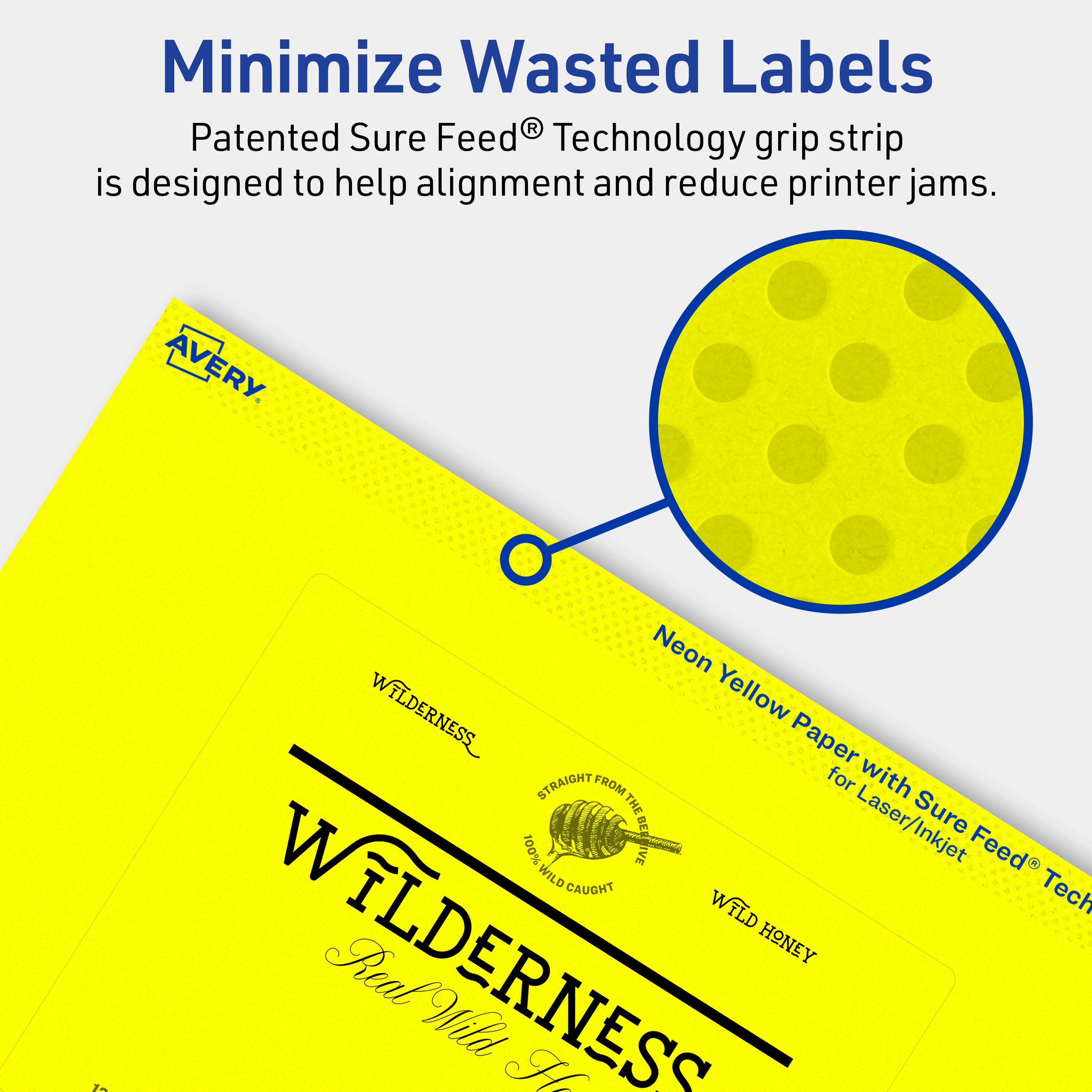 Minimize Wasted Labels

Patented Sure Feed® Technology grip strip is designed to help alignment and reduce printer jams.

AVERY

Neon Yellow Paper with Sure Feed® Technology for Laser/Inkjet

WILDERNESS
100% Wild Caught
Real Wild Honey