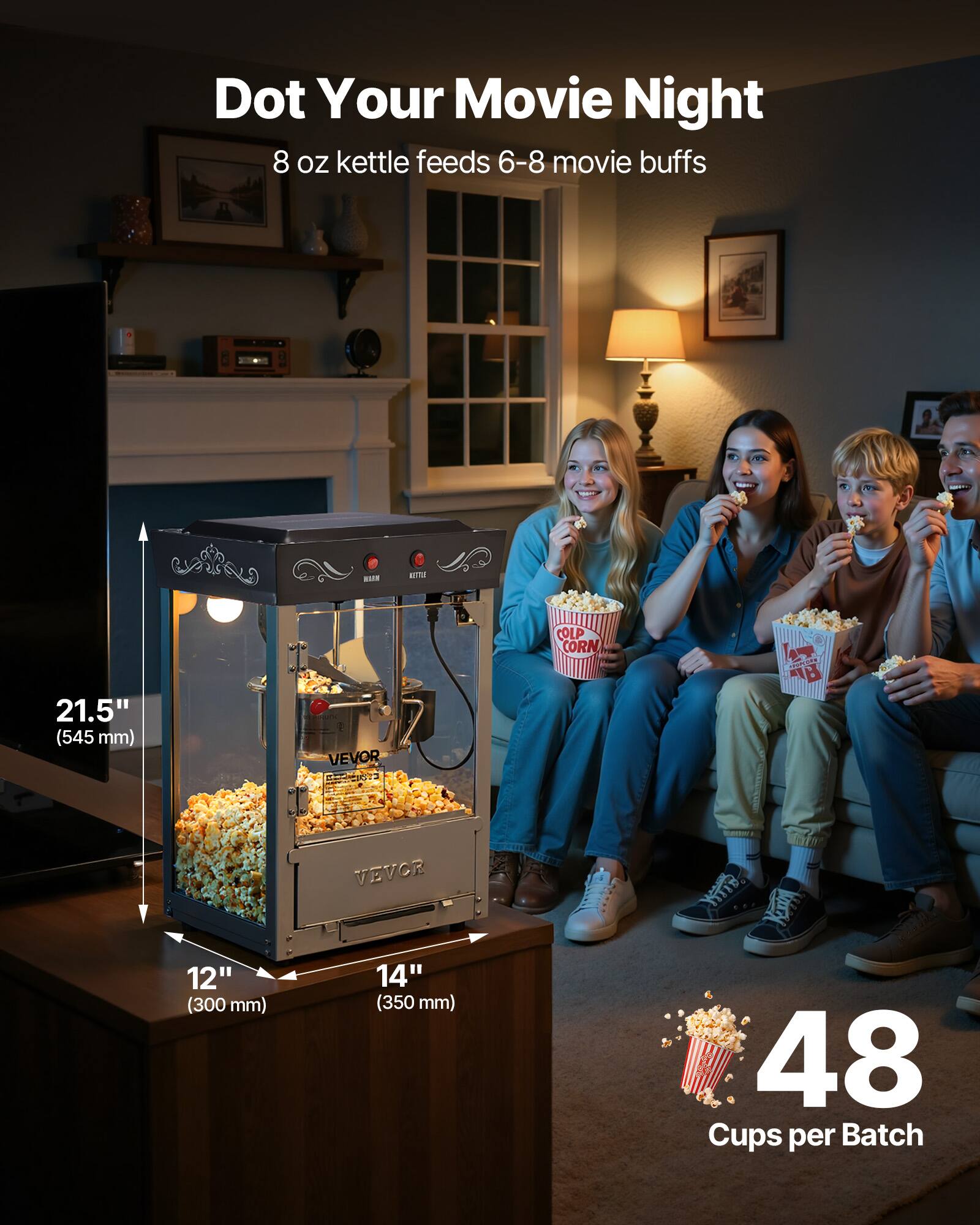 Dot Your Movie Night  
8 oz kettle feeds 6-8 movie buffs  

21.5" (545 mm)  
12" (300 mm)  
14" (350 mm)  
48 Cups per Batch