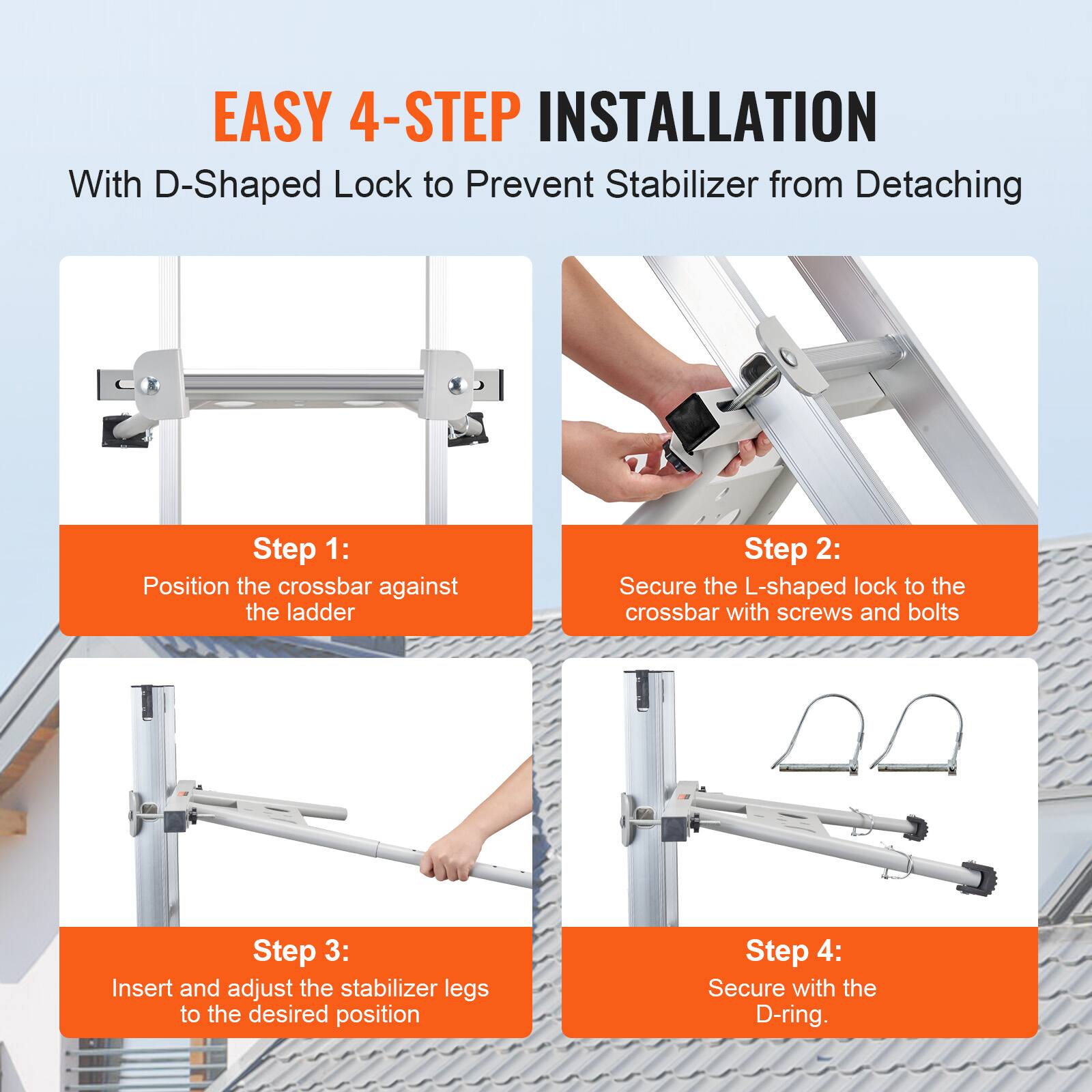 EASY 4-STEP INSTALLATION  
With D-Shaped Lock to Prevent Stabilizer from Detaching

Step 1:  
Position the crossbar against the ladder

Step 2:  
Secure the L-shaped lock to the crossbar with screws and bolts

Step 3:  
Insert and adjust the stabilizer legs to the desired position

Step 4:  
Secure with the D-ring.