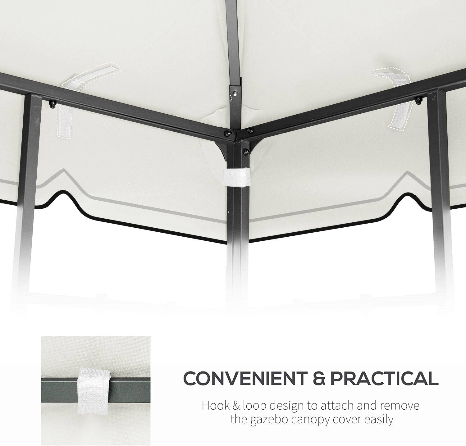 CONVENIENT & PRACTICAL  
Hook & loop design to attach and remove the gazebo canopy cover easily