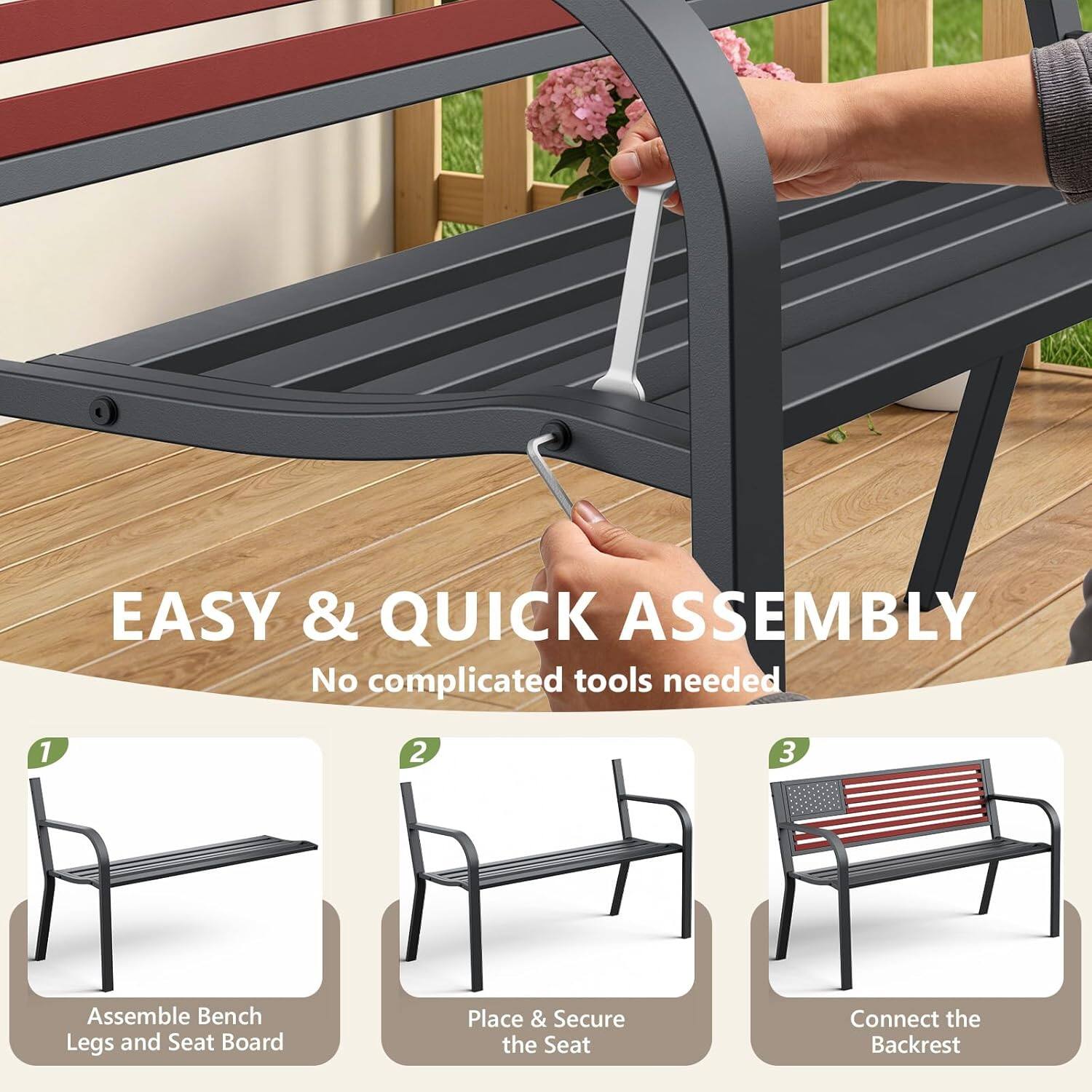 EASY & QUICK ASSEMBLY  
No complicated tools needed  
1. Assemble Bench Legs and Seat Board  
2. Place & Secure the Seat  
3. Connect the Backrest