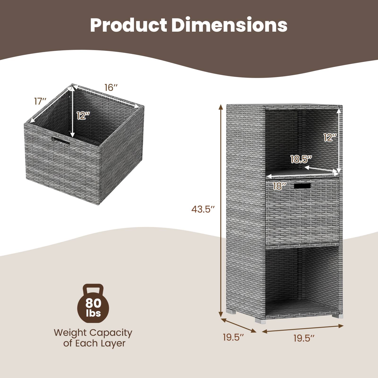 Product Dimensions: 17" x 12" x 16"  
Weight Capacity of Each Layer: 80 lbs  
Dimensions of Each Layer: 19.5" x 19.5" x 12"  
Overall Dimensions: 18.5" x 18" x 43.5"