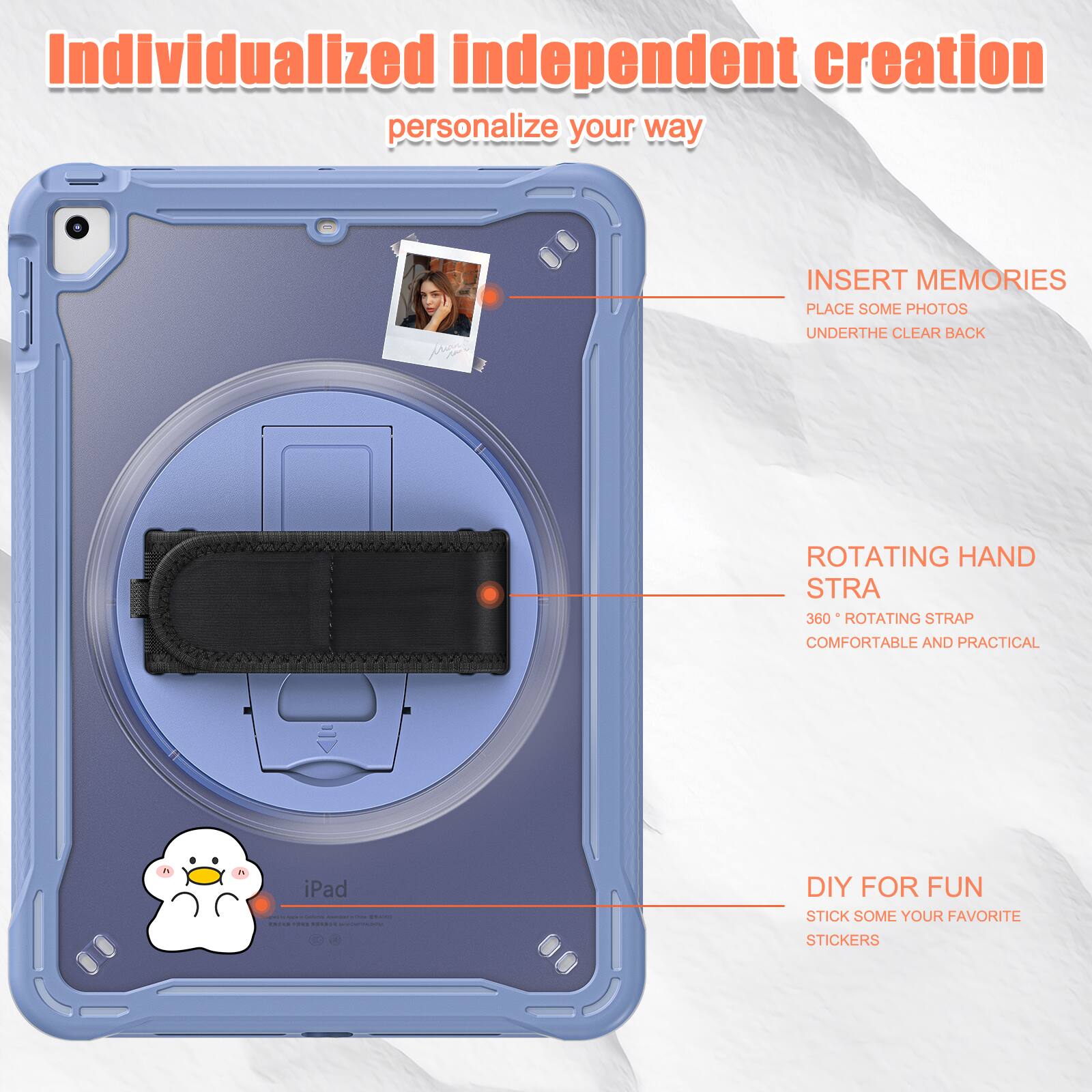 Individualized independent creation personalize your way

INSERT MEMORIES
PLACE SOME PHOTOS
UNDERTHE CLEAR BACK

ROTATING HAND STRA
360° ROTATING STRAP
COMFORTABLE AND PRACTICAL

DIY FOR FUN
STICK SOME YOUR FAVORITE STICKERS