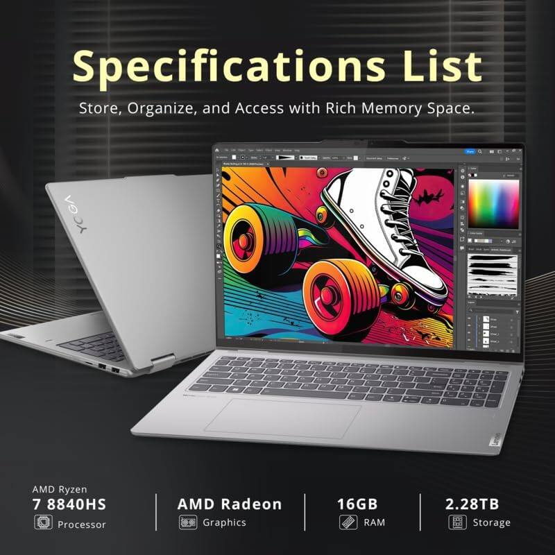 Specifications List: Store, Organize, and Access with Rich Memory Space.

YOGA GA YO MA C - AMD Ryzen 7 8840HS Processor
AMD Radeon Graphics
16GB RAM
2.28TB Storage