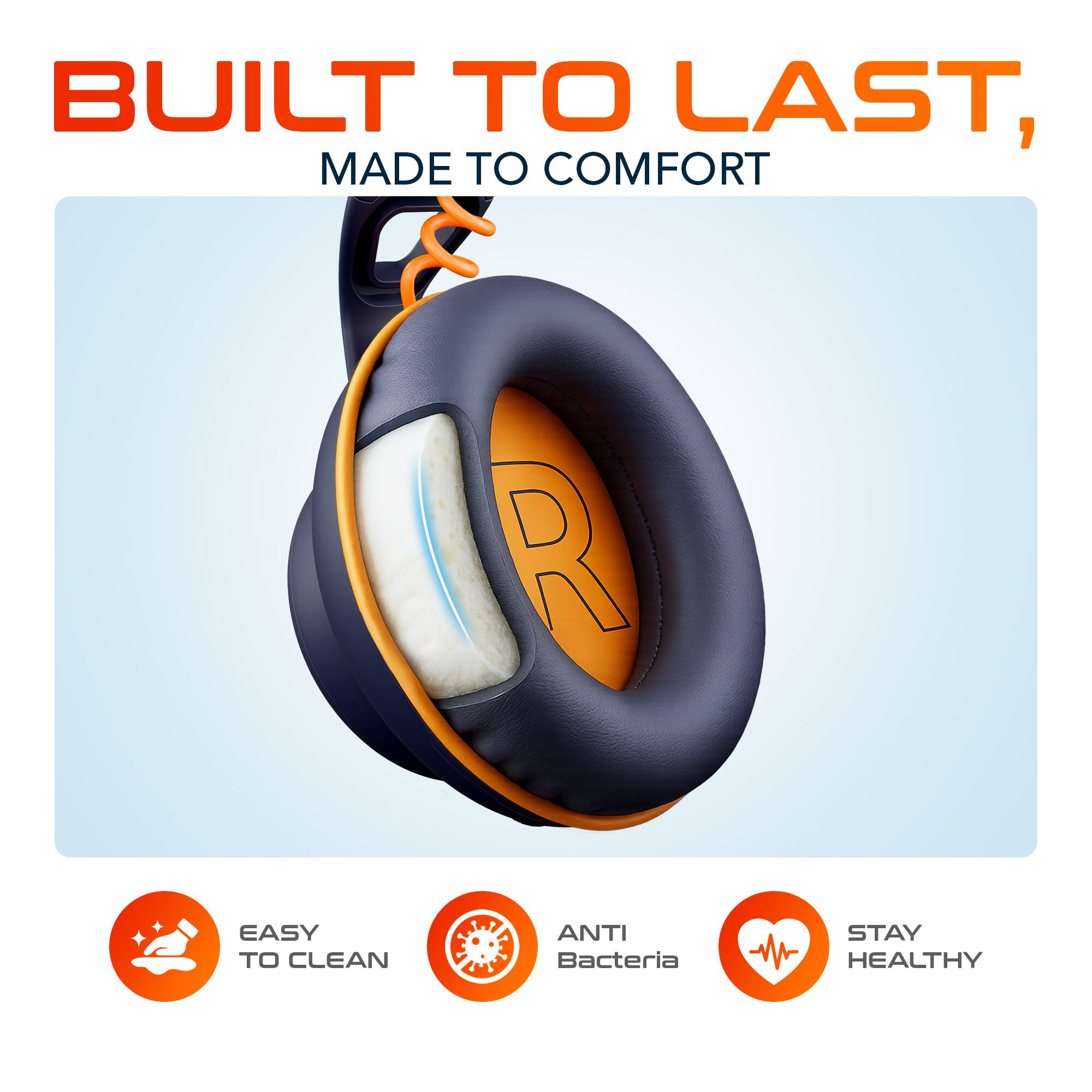 BUILT TO LAST,  
MADE TO COMFORT  

EASY TO CLEAN  
ANTI Bacteria  
STAY HEALTHY