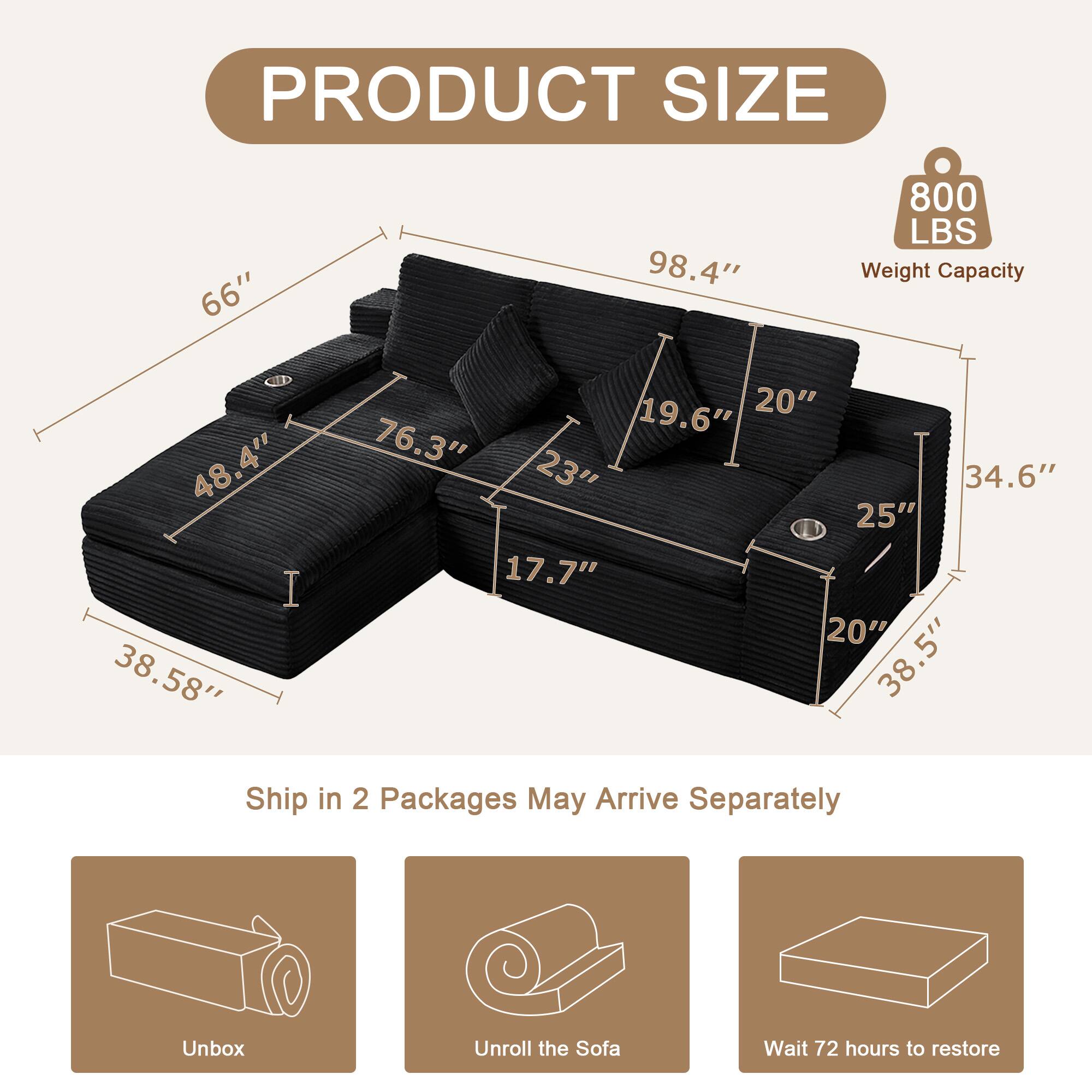 PRODUCT SIZE  
66" x 98.4"  
800 LBS Weight Capacity  
48.4" x 38.58" x 19.6" x 20" x 76.3" x 23" x 34.6" x 25" x 17.7" x 20" x 38.5"  

Ship in 2 Packages May Arrive Separately  
Unbox  
Unroll the Sofa  
Wait 72 hours to restore