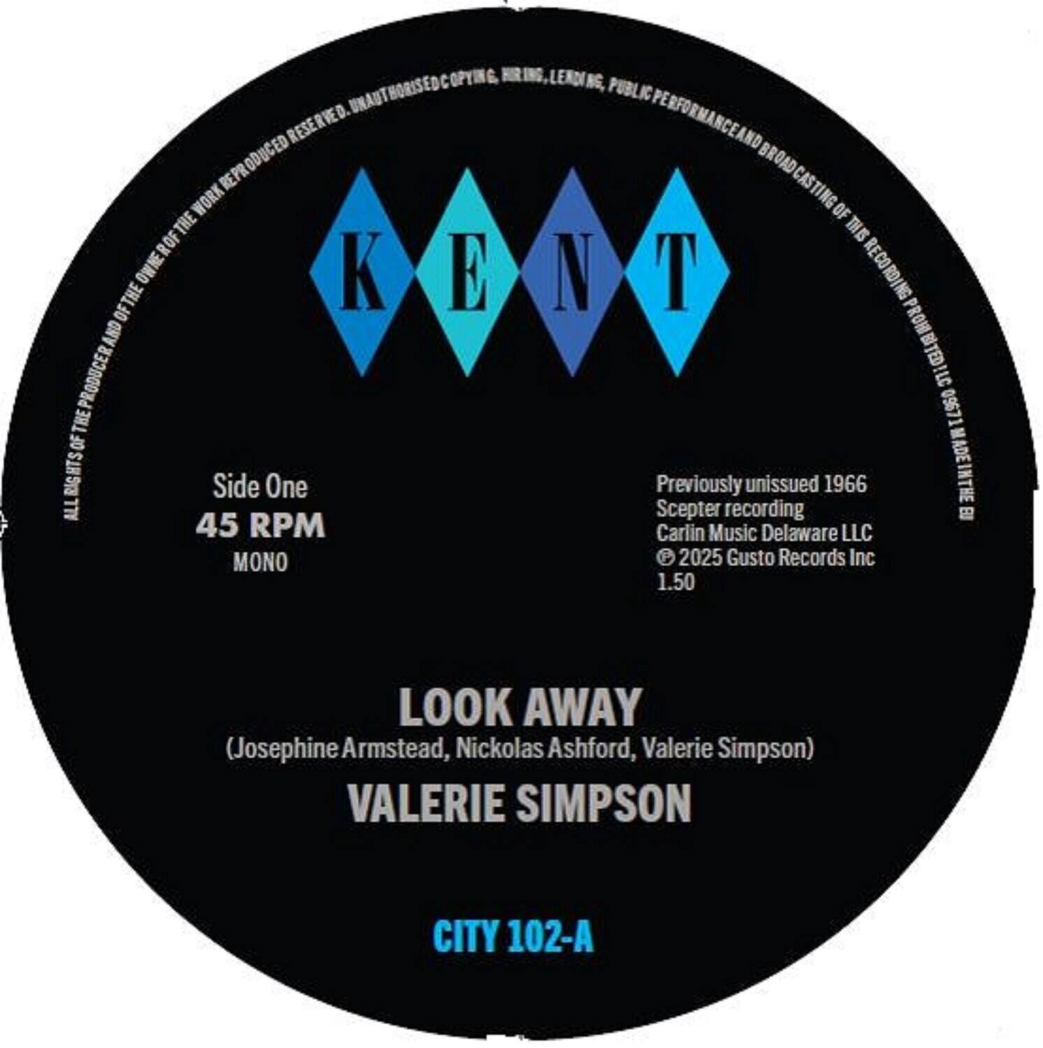 **KENT**

**Side One**  
45 RPM  
MONO  

**LOOK AWAY**  
(Josephine Armstead, Nickolas Ashford, Valerie Simpson)  
**VALERIE SIMPSON**  

**CITY 102-A**  

Previously unissued 1966 Scepter recording  
Carlins Music Delaware LLC  
© 2025 Gusto Records Inc  
1.50  

**ALL RIGHTS RESERVED. UNAUTHORISED COPYING, LENDING, PUBLIC PERFORMANCE AND BROADCASTING OF THIS RECORDING PROHIBITED.**