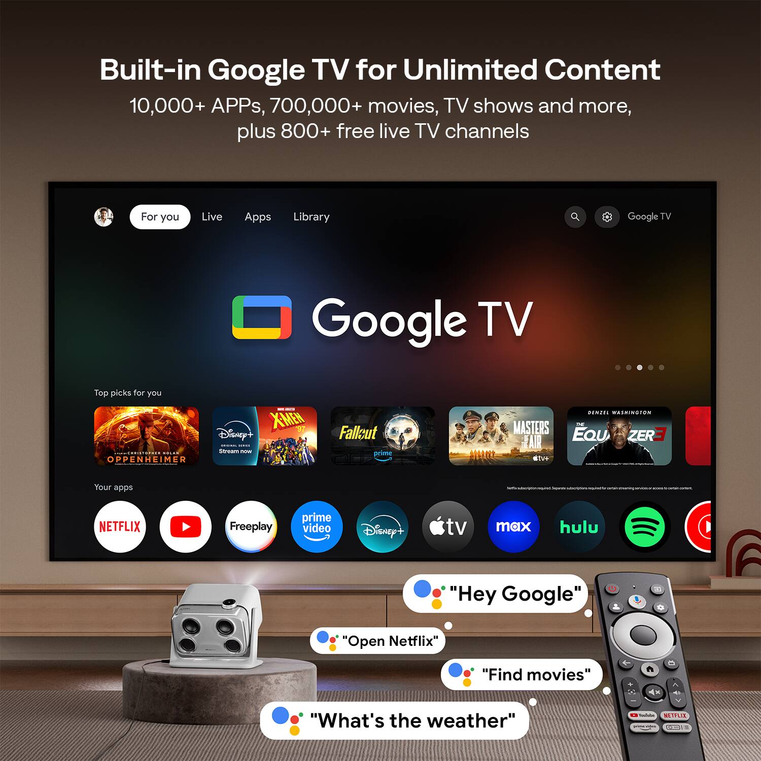 Built-in Google TV for Unlimited Content  
10,000+ APPs, 700,000+ movies, TV shows and more, plus 800+ free live TV channels  

For you  
Live  
Apps  
Library  

Top picks for you  
OPPENHEIMER  
X-MEN  
Fallout  
MASTERS OF THE AIR  
EQUZER  

Your apps  
NETFLIX  
prime video  
Disney+  
tv max  
hulu  

"Hey Google"  
"Open Netflix"  
"Find movies"  
"What's the weather"