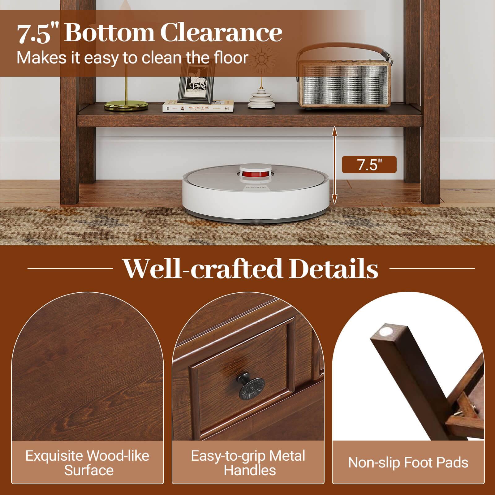 7.5" Bottom Clearance  
Makes it easy to clean the floor

---

Well-crafted Details

- Exquisite Wood-like Surface
- Easy-to-grip Metal Handles
- Non-slip Foot Pads