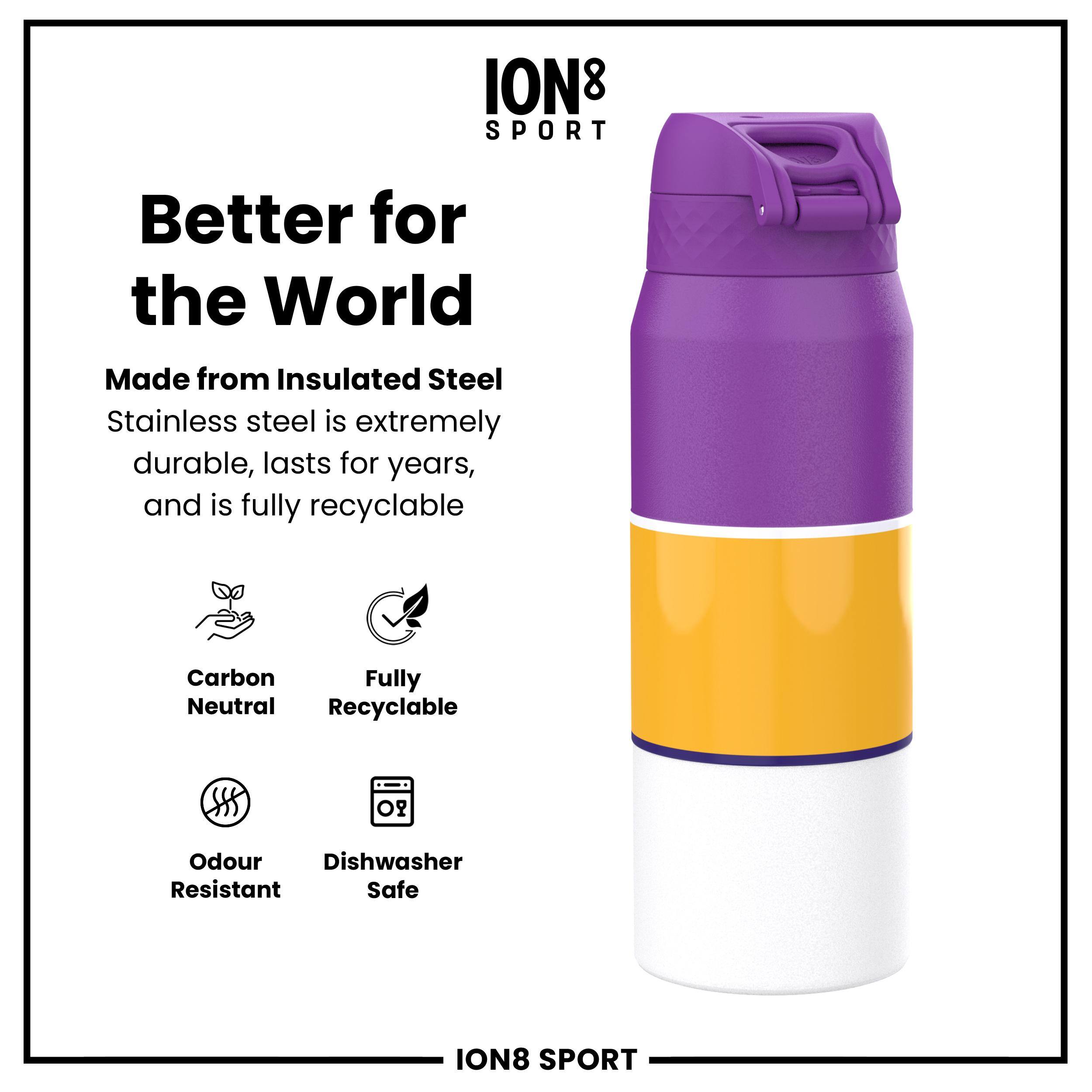 ION8 SPORT  
Better for the World  
Made from Insulated Steel  
Stainless steel is extremely durable, lasts for years, and is fully recyclable  
Carbon Neutral  
Fully Recyclable  
Odour Resistant  
Dishwasher Safe  
ION8 SPORT