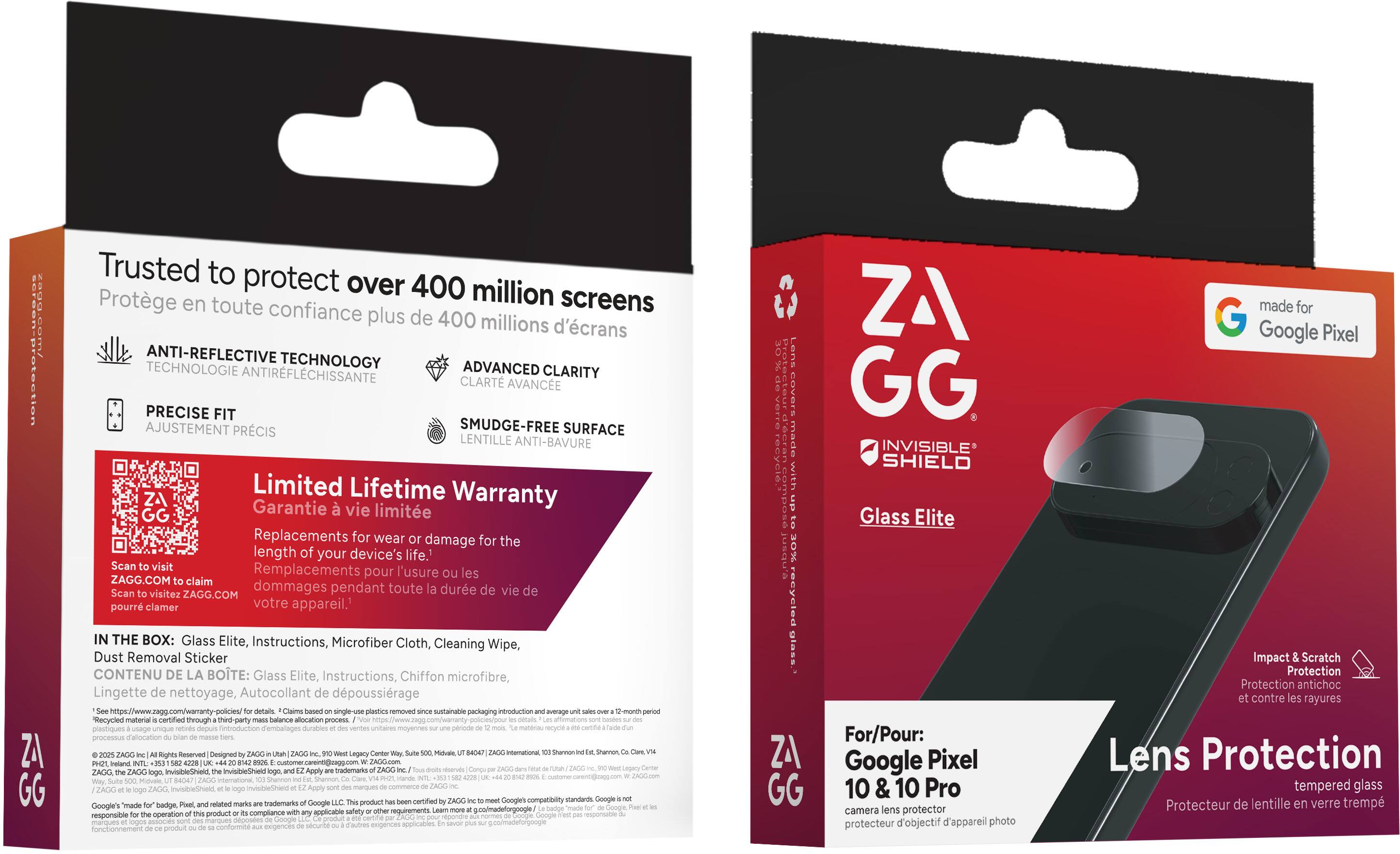 **Left Side:**

- Trusted to protect over 400 million screens
- Protège en toute confiance plus de 400 millions d'écrans

- ANTI-REFLECTIVE TECHNOLOGY
- TECHNOLOGIE ANTIRÉFLECTANTE

- ADVANCED CLARITY
- CLARTÉ AVANCÉE

- PRECISE FIT
- AJUSTEMENT PRÉCIS

- SMUDGE-FREE SURFACE
- LENTILLE ANTI-BAVURE

- Limited Lifetime Warranty
- Garantie à vie limitée

- Replacements for wear or damage for the length of your device's life.
- Remplacements pour l'usure ou les dommages pendant toute la durée de vie de votre appareil.

- IN THE BOX:
  - Glass Elite
  - Instructions
  - Microfiber Cloth
  - Cleaning Wipe
  - Dust Removal Sticker

- CONTENU DE LA BOÎTE:
  - Glass Elite
  - Instructions
  - Chiffon microfibre
  - Lingette de nettoyage
  - Autocollant d'époussière

- Scan to visit ZAGG.COM to claim
- Scan visitez ZAGG.COM pour clamer

- Single-use sustainable packaging introduction
- Emballage unique durable introduit

- Reserved Designed international ZAGG InvisibleShield

**Right Side:**

- ZAGG
- made for Google Pixel

- Glass Elite
- Lens Protection
- Protection de lentille

- Impact & Scratch Protection
- Protection contre les rayures

- For/Pour:
  - Google Pixel 10 & 10 Pro
  - 10 & 10 Pro
  - camera lens protector
  - protecteur de lentille

- Glass Elite
- Lens Protection
- Protection de lentille en verre trempé
