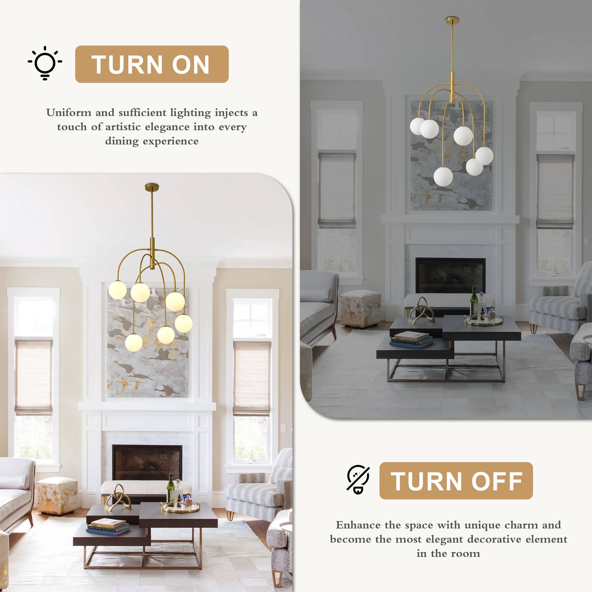 TURN ON  
Uniform and sufficient lighting injects a touch of artistic elegance into every dining experience  

TURN OFF  
Enhance the space with unique charm and become the most elegant decorative element in the room