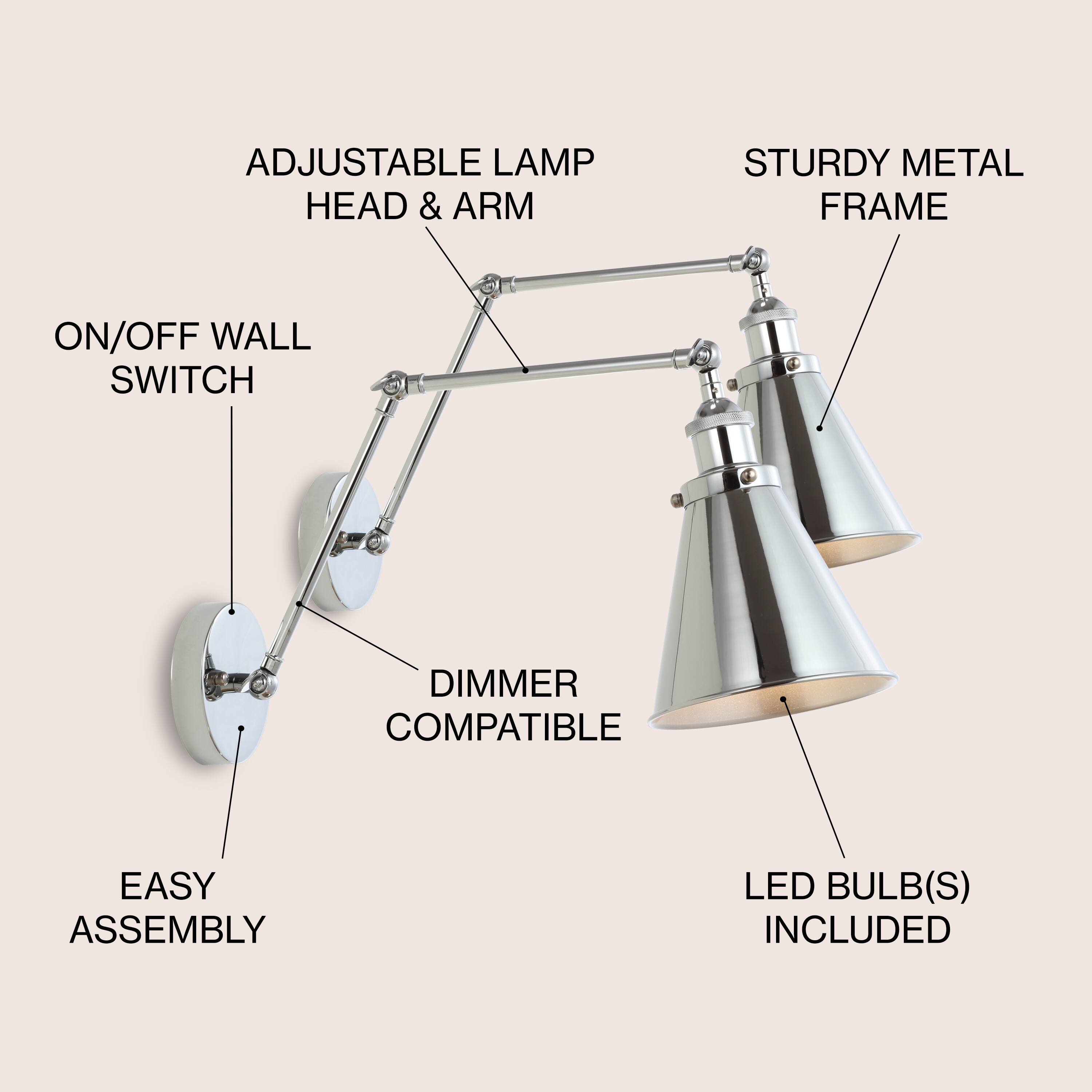 ADJUSTABLE LAMP HEAD & ARM  
STURDY METAL FRAME  
ON/OFF WALL SWITCH  
DIMMER COMPATIBLE  
EASY ASSEMBLY  
LED BULB(S) INCLUDED
