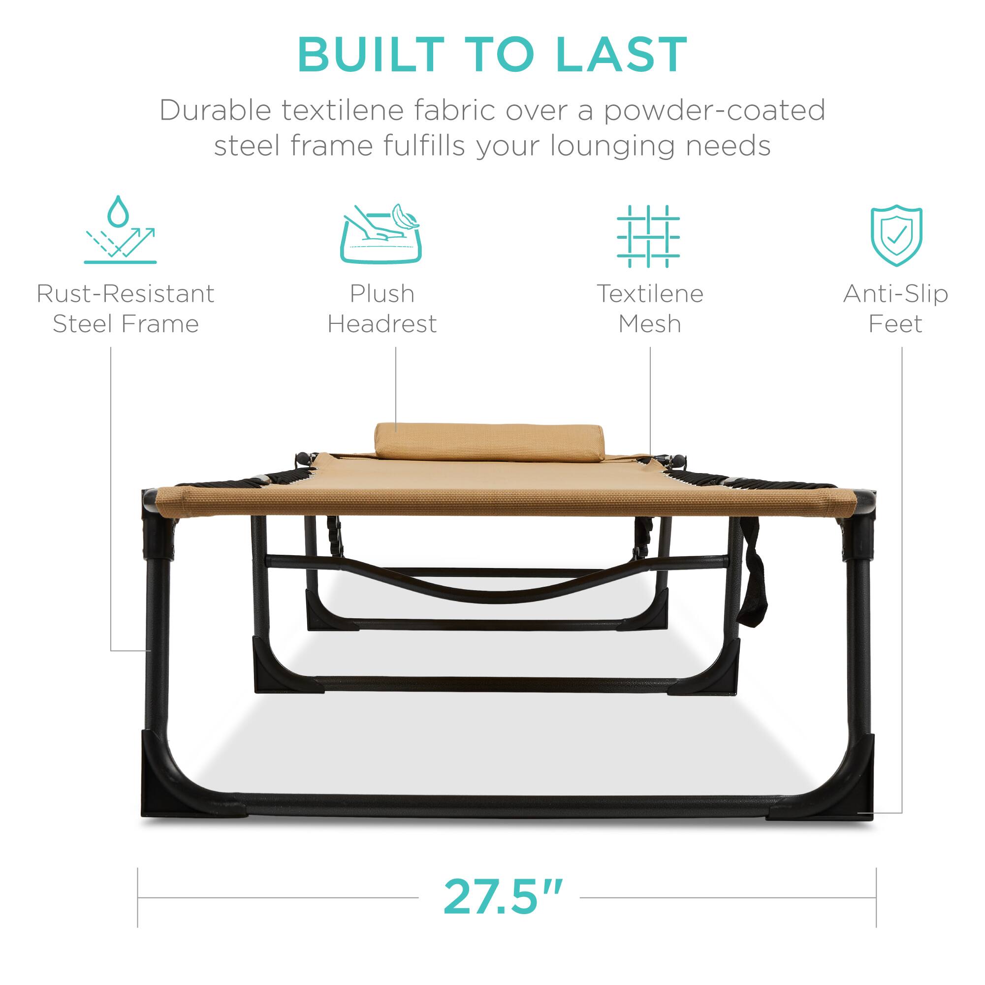 BUILT TO LAST

Durable textilene fabric over a powder-coated steel frame fulfills your lounging needs

- Rust-Resistant Steel Frame
- Plush Headrest
- Textilene Mesh
- Anti-Slip Feet

27.5"
