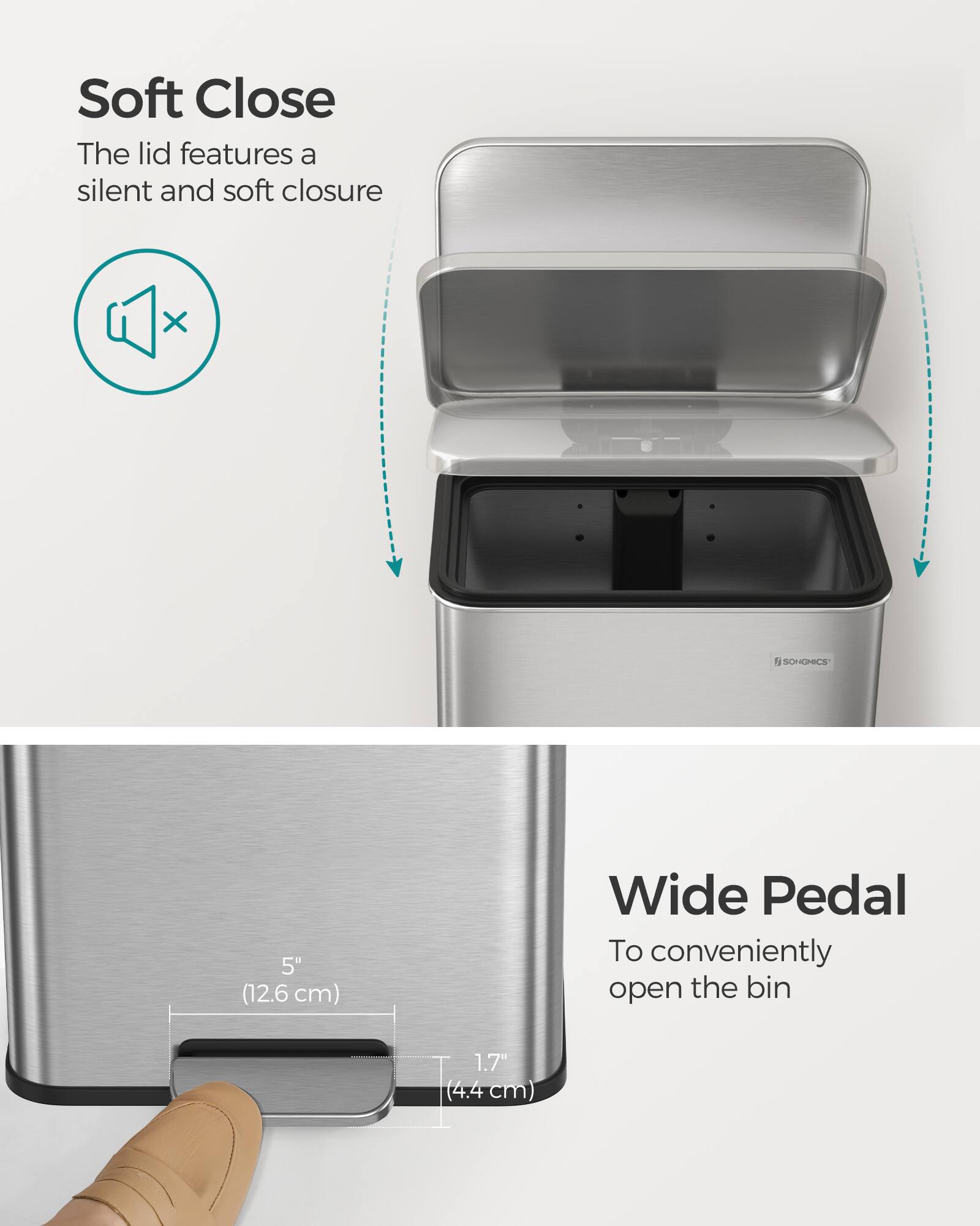 Soft Close  
The lid features a silent and soft closure

Wide Pedal  
To conveniently open the bin

5" (12.6 cm) Wide  
1.7" (4.4 cm)