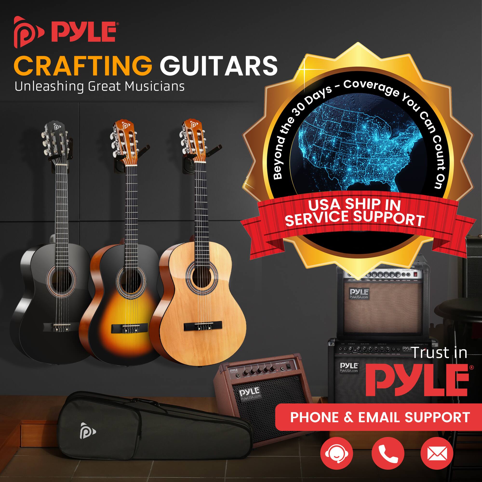 PYLE CRAFTING GUITARS  
Unleashing Great Musicians  

Beyond the 30 Days - Coverage You Can Count On  

USA SHIP IN SERVICE SUPPORT  

Trust in PYLE  

PHONE & EMAIL SUPPORT