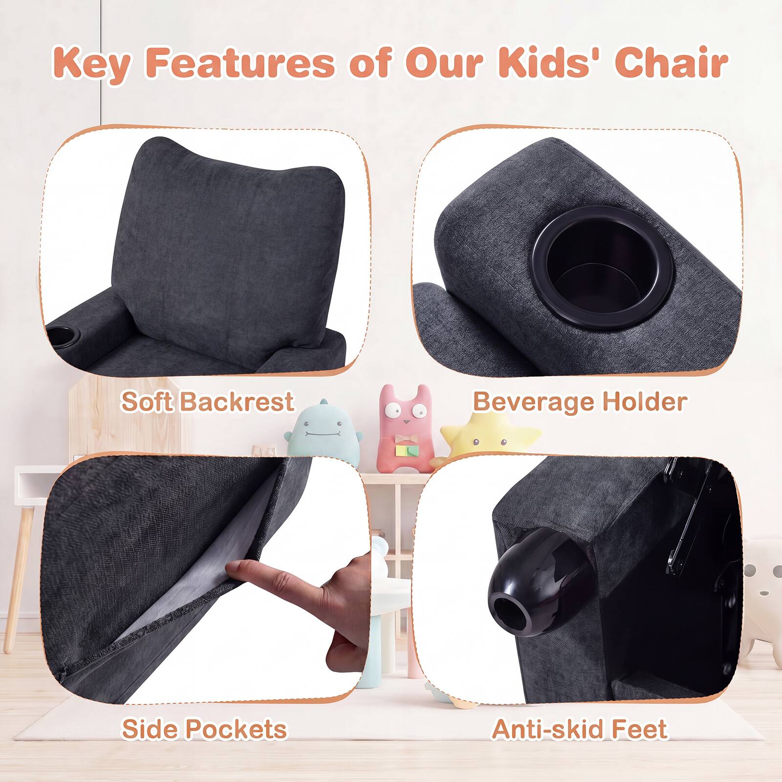 Key Features of Our Kids' Chair

- Soft Backrest
- Beverage Holder
- Side Pockets
- Anti-skid Feet