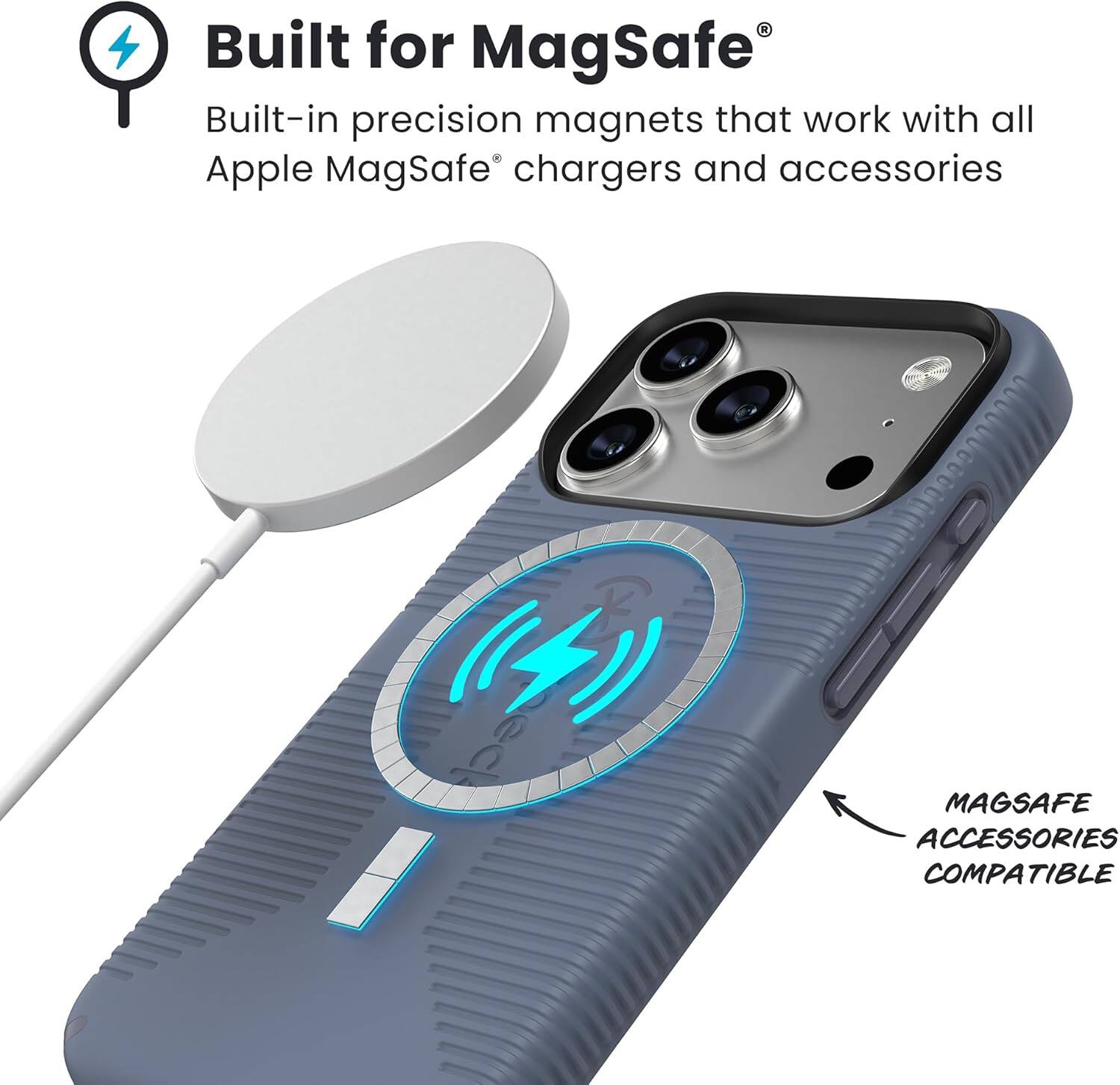 Built for MagSafe®  
Built-in precision magnets that work with all Apple MagSafe® chargers and accessories  

MAGSAFE ACCESSORIES COMPATIBLE