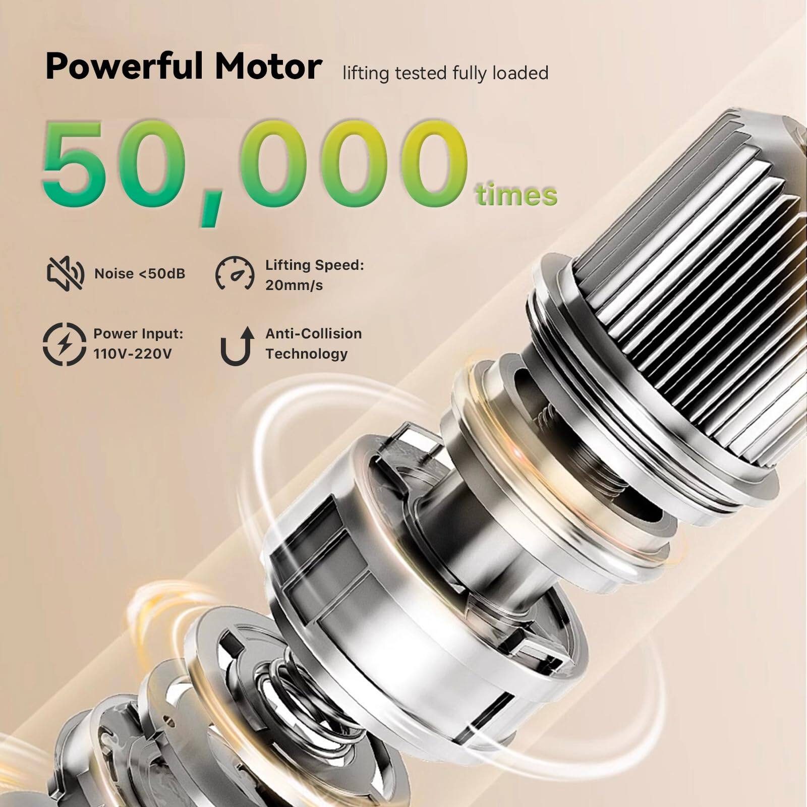 Powerful Motor  
lifting tested fully loaded  
50,000 times  

- Noise <50dB  
- Lifting Speed: 20mm/s  
- Power Input: 110V-220V  
- Anti-Collision Technology