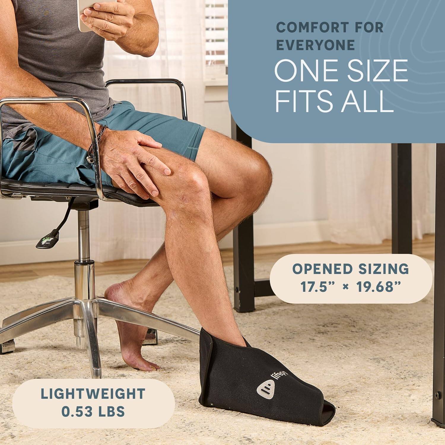 COMFORT FOR EVERYONE  
ONE SIZE FITS ALL  

OPENED SIZING  
17.5" x 19.68"  

LIGHTWEIGHT  
0.53 LBS