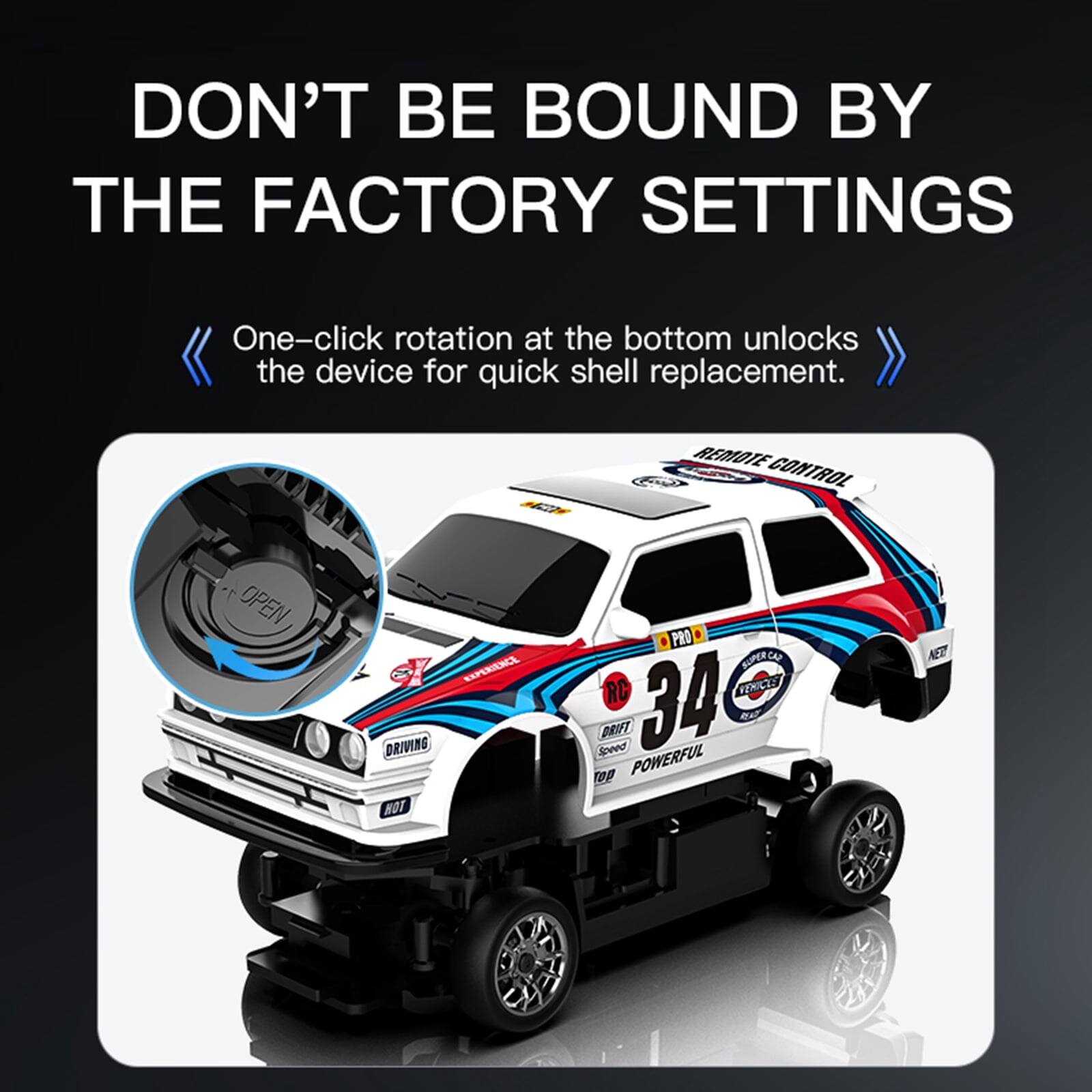 DON'T BE BOUND BY THE FACTORY SETTINGS

One-click rotation at the bottom unlocks the device for quick shell replacement.

REMOTE CONTROL
OPEN
EXPERIENCE DRIVING HOT
PRO SUPERCAR RC VEHICLES Speed DRIFT 34 POWERFUL
