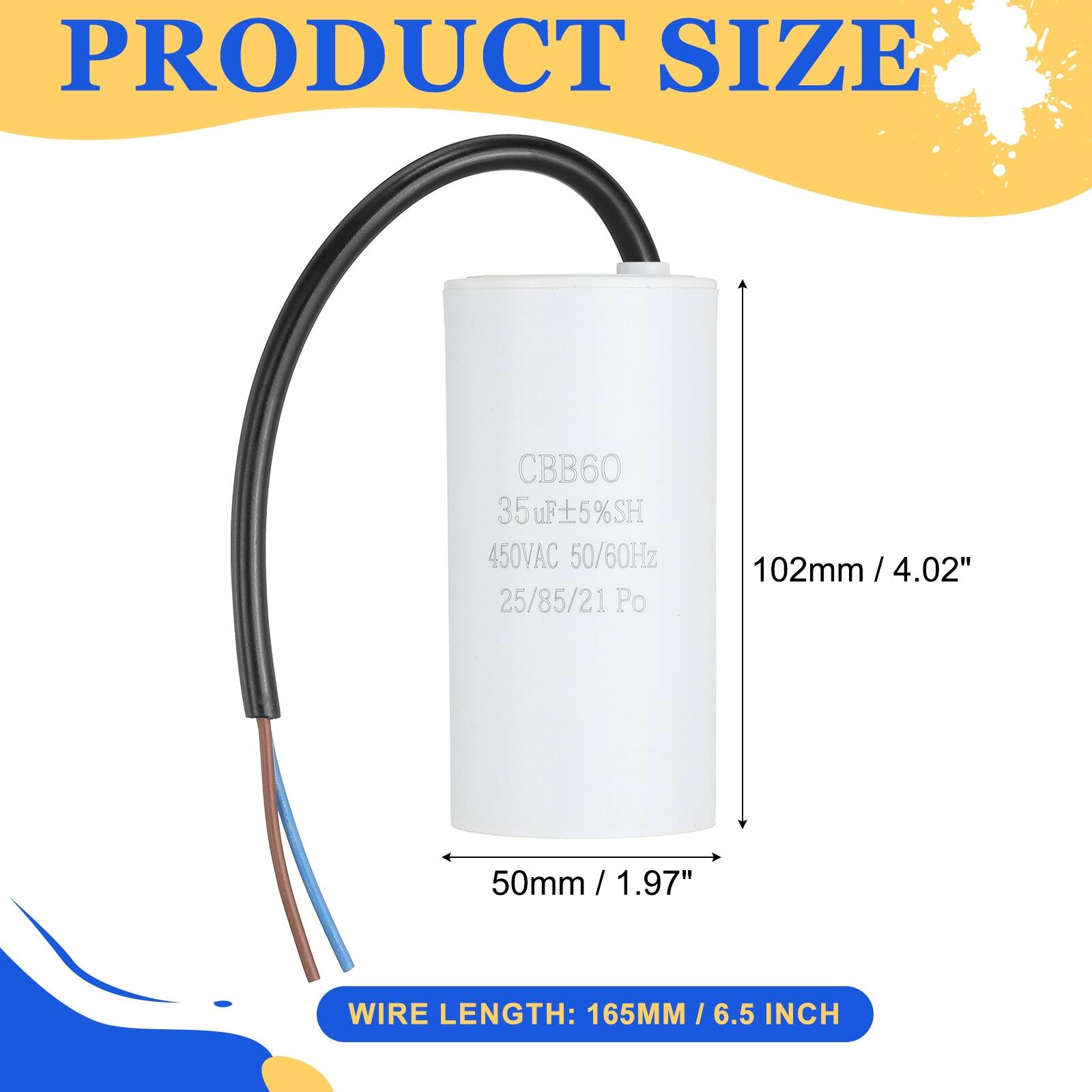 PRODUCT SIZE

CBB60  
35uF ±5% SH  
450VAC 50/60Hz  
25/85/21 Po  

102mm / 4.02"  
50mm / 1.97"  

WIRE LENGTH: 165MM / 6.5 INCH