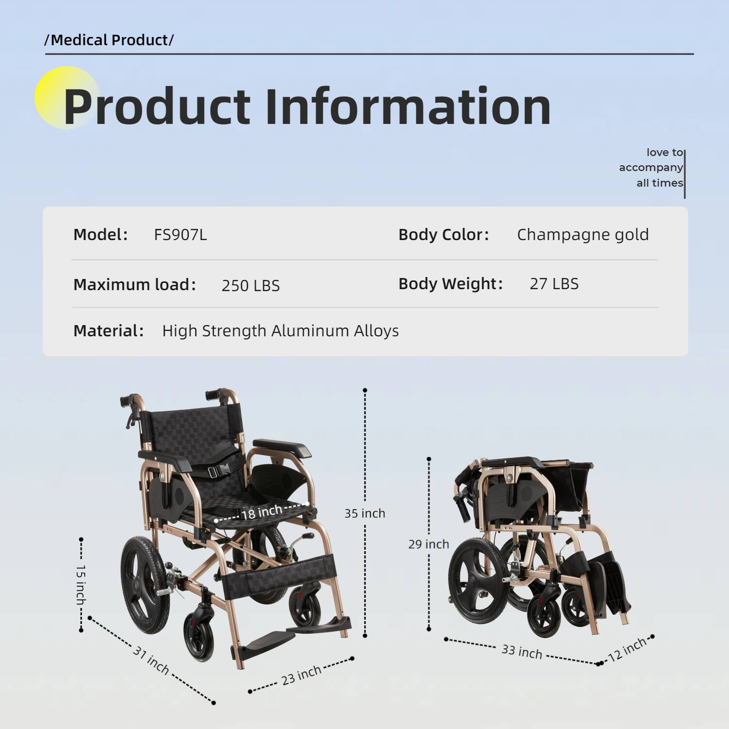 /Medical Product/

Product Information

Model: FS907L

Body Color: Champagne gold

Maximum load: 250 LBS

Body Weight: 27 LBS

Material: High Strength Aluminum Alloys

Dimensions:
- 15 inch
- 31 inch
- 18 inch
- 23 inch
- 35 inch
- 29 inch
- 33 inch
- 12 inch
