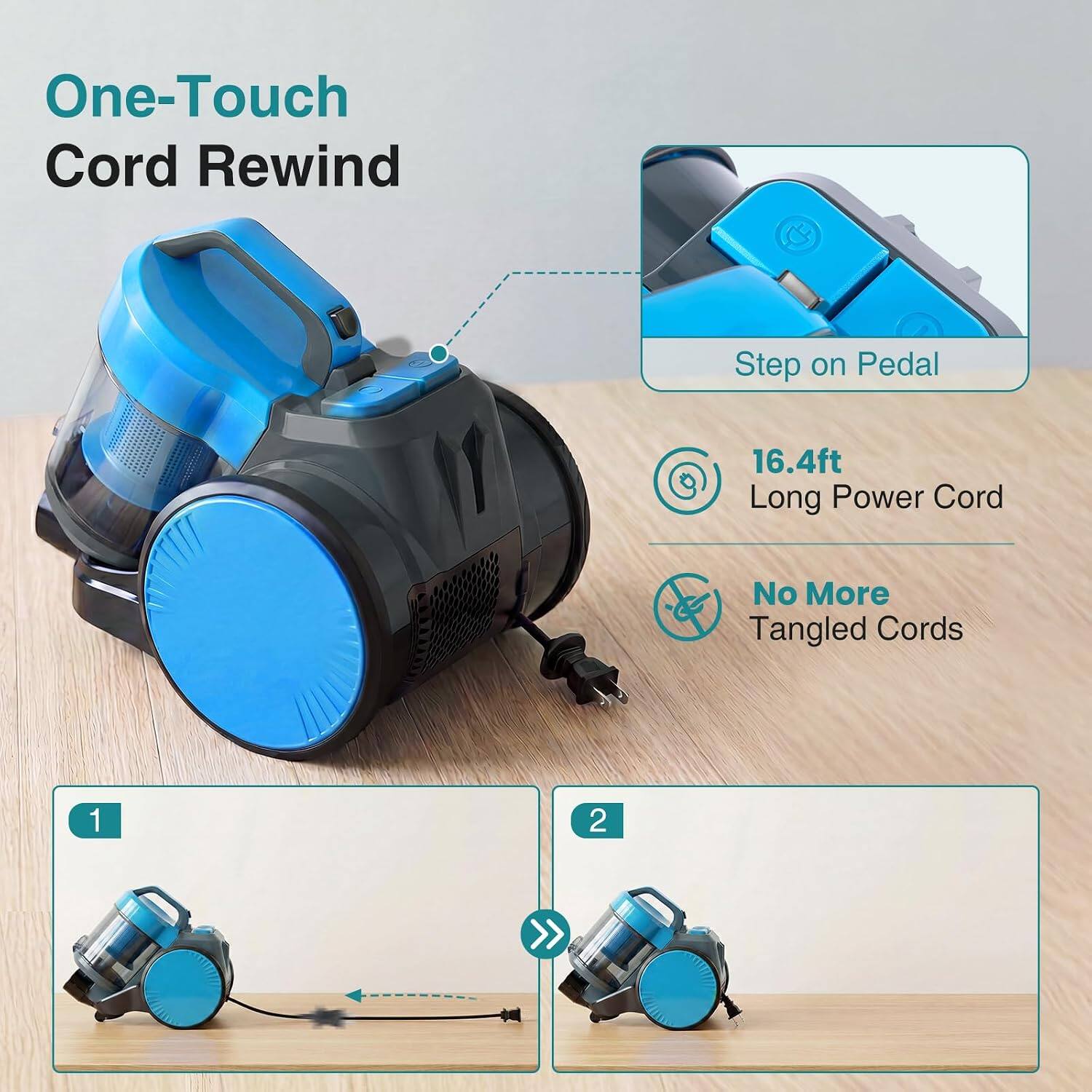 One-Touch Cord Rewind  
Step on Pedal  
16.4ft Long Power Cord  
No More Tangled Cords
