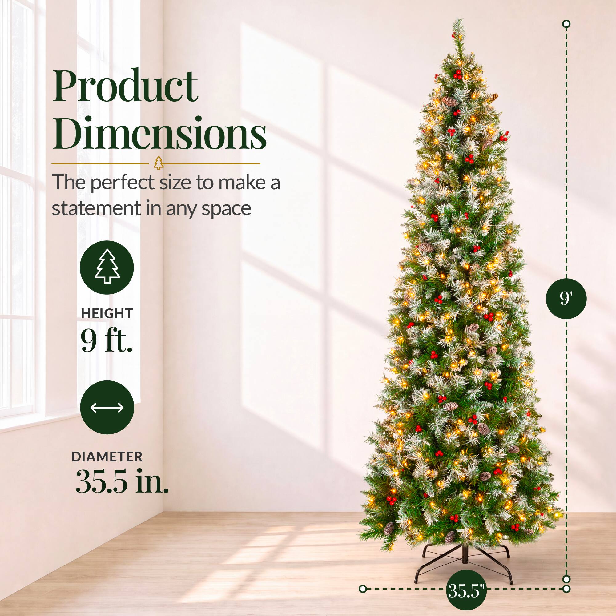 Product Dimensions  
The perfect size to make a statement in any space  

HEIGHT 9 ft.  
9'  

DIAMETER 35.5 in.  
35.5"