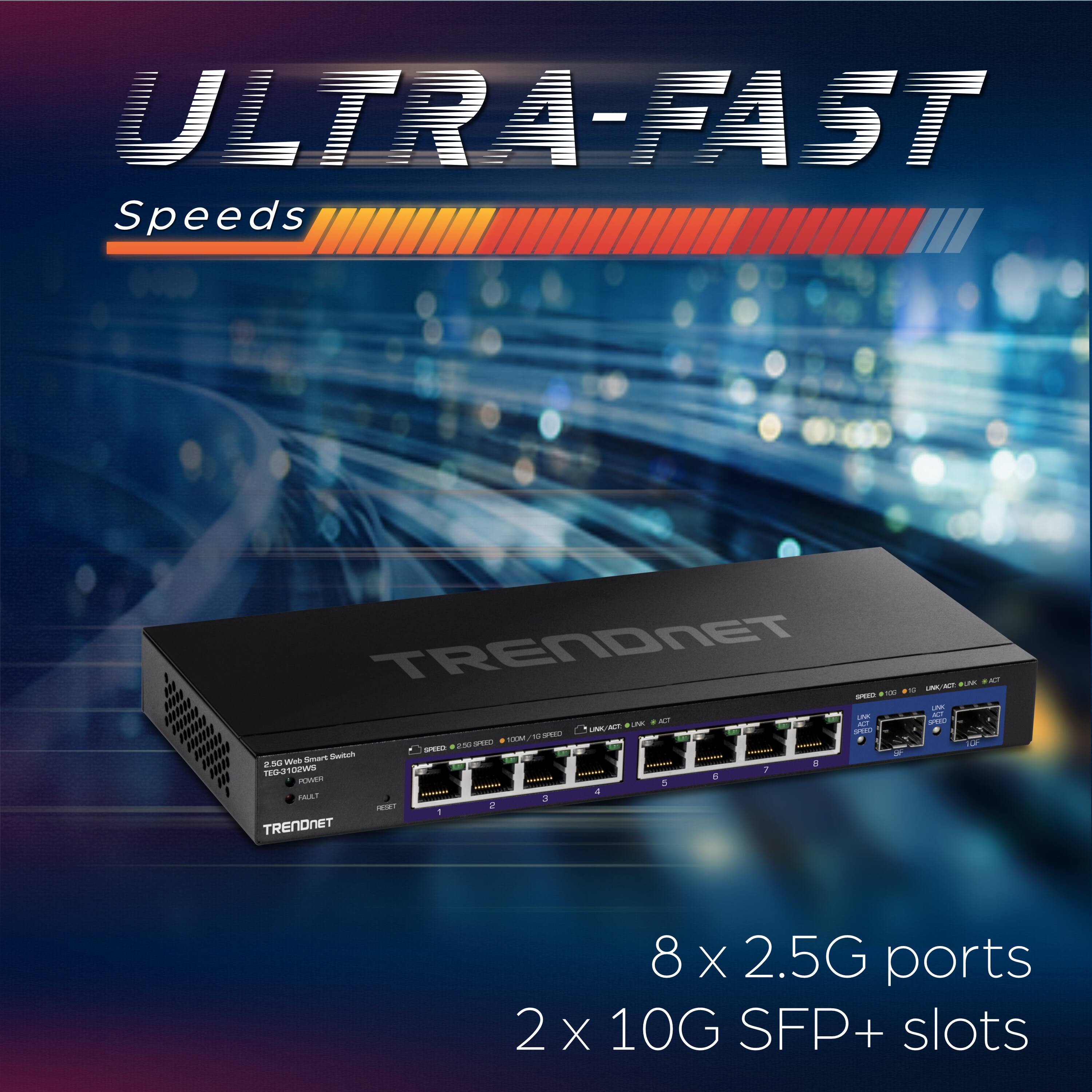 ULTRA-FAST Speeds

TRENDNET

TEC-9100W9

8 x 2.5G ports
2 x 10G SFP+ slots