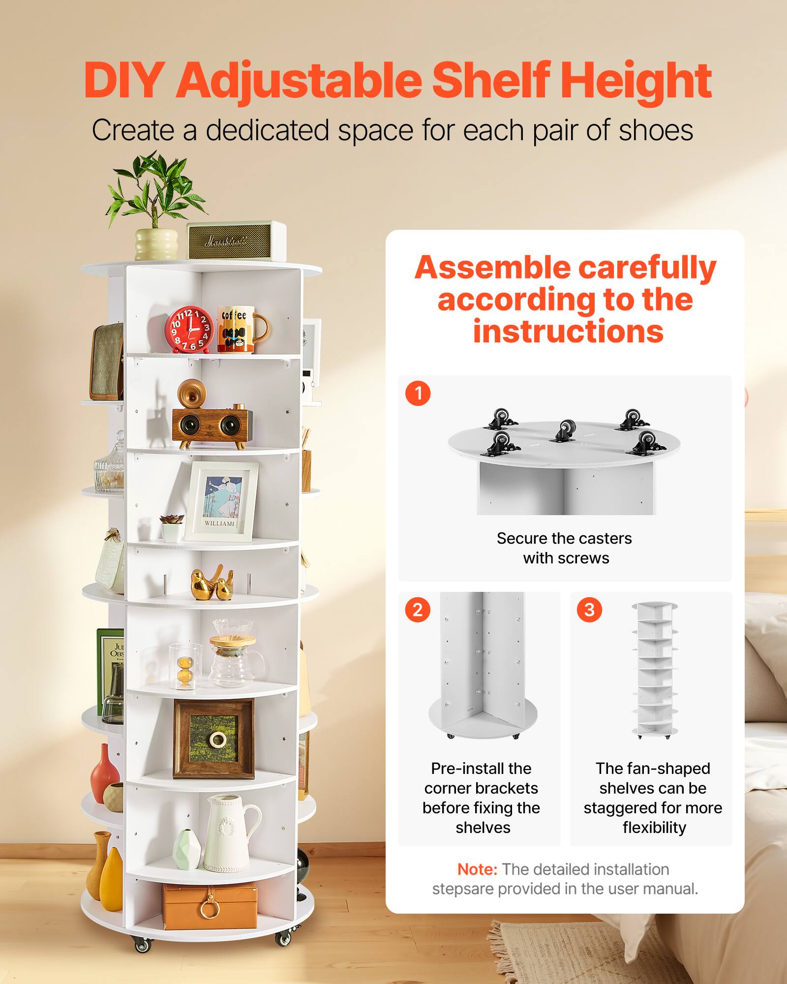 DIY Adjustable Shelf Height  
Create a dedicated space for each pair of shoes  

Assemble carefully according to the instructions  

1. Secure the casters with screws  
2. Pre-install the corner brackets before fixing the shelves  
3. The fan-shaped shelves can be staggered for more flexibility  

Note: The detailed installation steps are provided in the user manual.