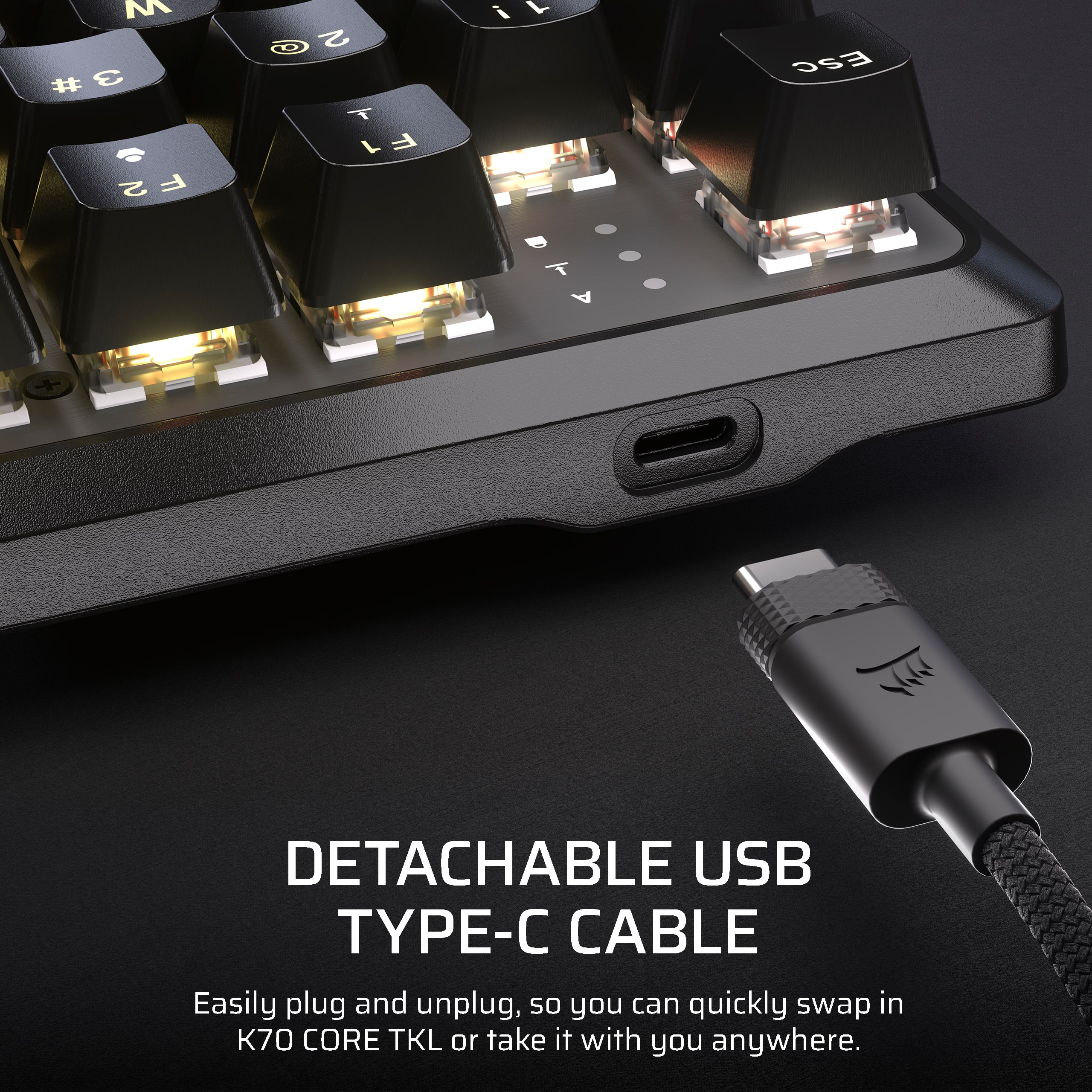 DETACHABLE USB TYPE-C CABLE Easily plug and unplug, so you can quickly swap in 70 CORE TKL or take it with you anywhere.