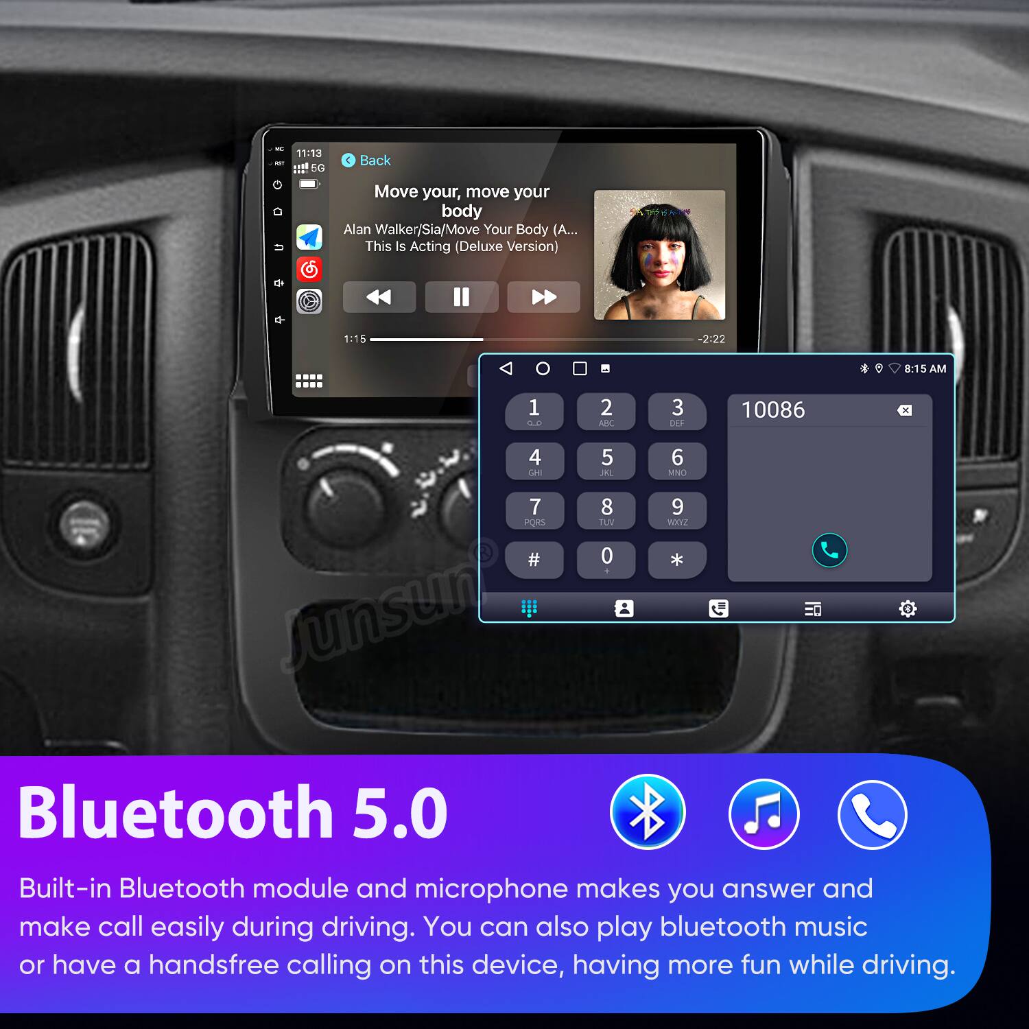 - 11:13 I 5G : Back U Move your, move your body Alan Walker/Sia/Move Your Body (A... This Is Acting (Deluxe Version) Ce 1:15 -2:22 8:15 AM 1 a 2 AN 3 DES 10086 - 4 CH 5 JAL 6 MNO 7 PORS # Junsun 8 TUV 0 9 MOXT * Bluetooth 5.0 Built-in Bluetooth module and microphone makes you answer and make call easily during driving. You can also play bluetooth music or have a handsfree calling on this device, having more fun while driving.