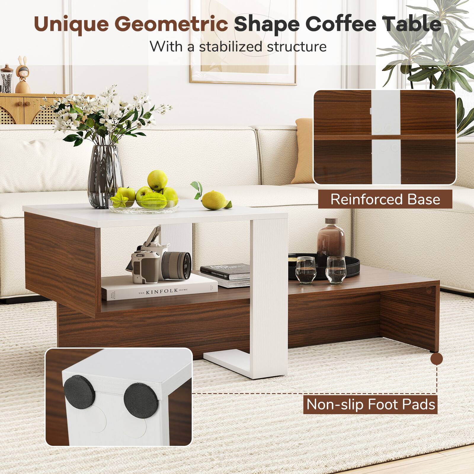 Unique Geometric Shape Coffee Table  
With a stabilized structure  
Reinforced Base  
Non-slip Foot Pads