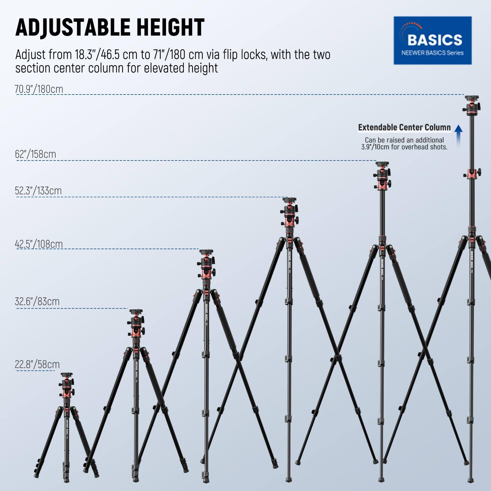ADJUSTABLE HEIGHT  
Adjust from 18.3"/46.5 cm to 71"/180 cm via flip locks, with the two section center column for elevated height  
70.9"/180cm  

BASICS  
NEEWER BASICS Series  

Extendable Center Column  
Can be raised an additional 3.9"/10cm for overhead shots.  

62"/158cm  
52.3"/133cm  
42.5"/108cm  
32.6"/83cm  
22.8"/58cm