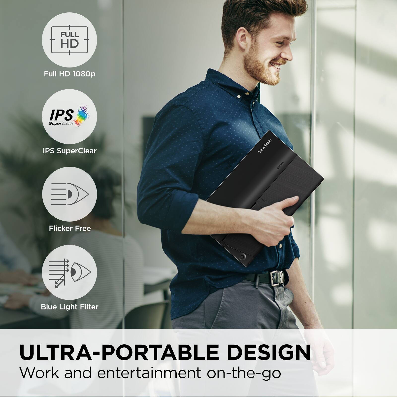 - Full HD 1080p
- IPS SuperClear
- Flicker Free
- Blue Light Filter

ULTRA-PORTABLE DESIGN  
Work and entertainment on-the-go