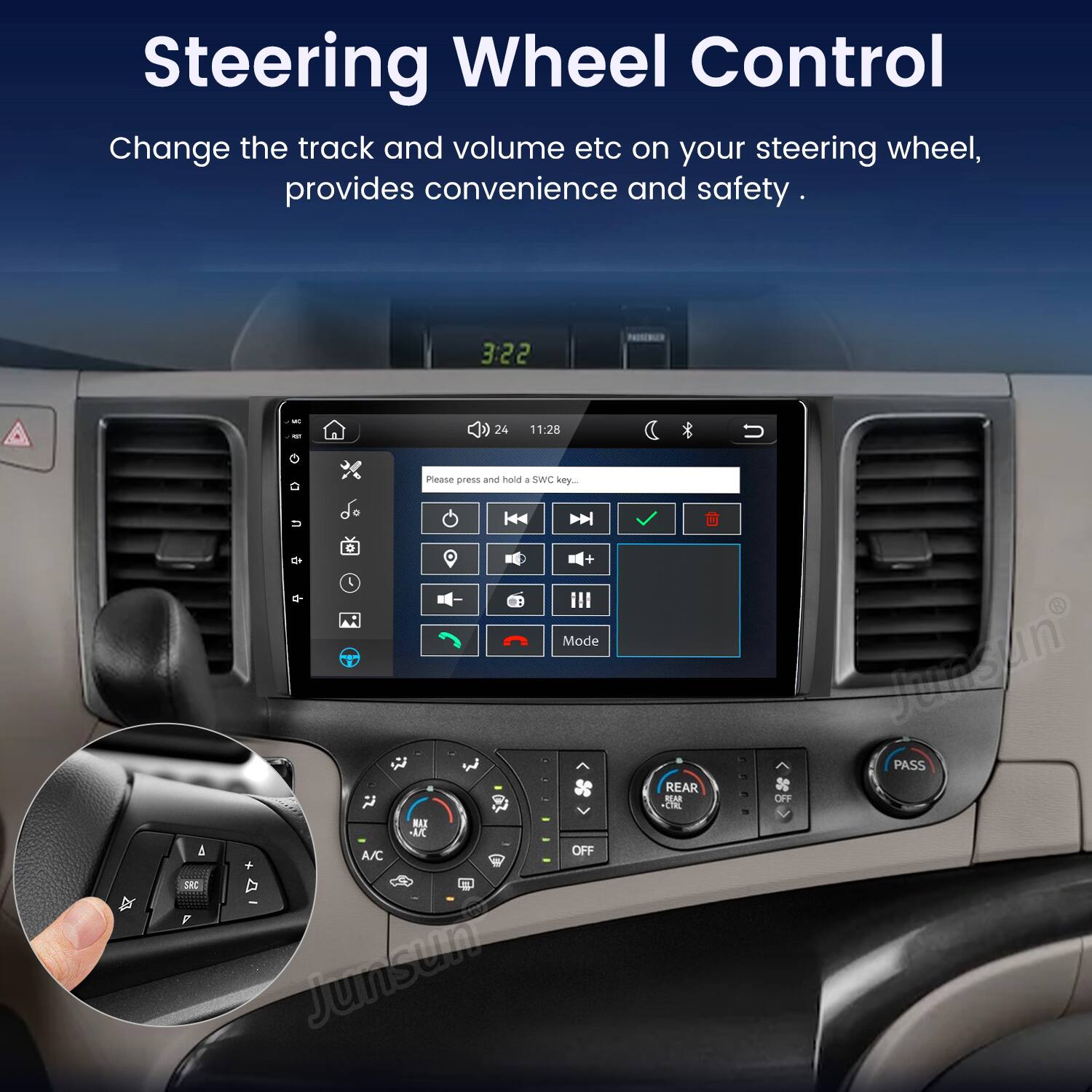Steering Wheel Control  
Change the track and volume etc on your steering wheel, provides convenience and safety.

3:22  
24  
11:28  
A D  

Please press and hold a SWC key...  
U 0 + L Mode MAX MC A/C OFF  
Junsun  
REAR REAR +CTRL  
Junsun's PASS OFF