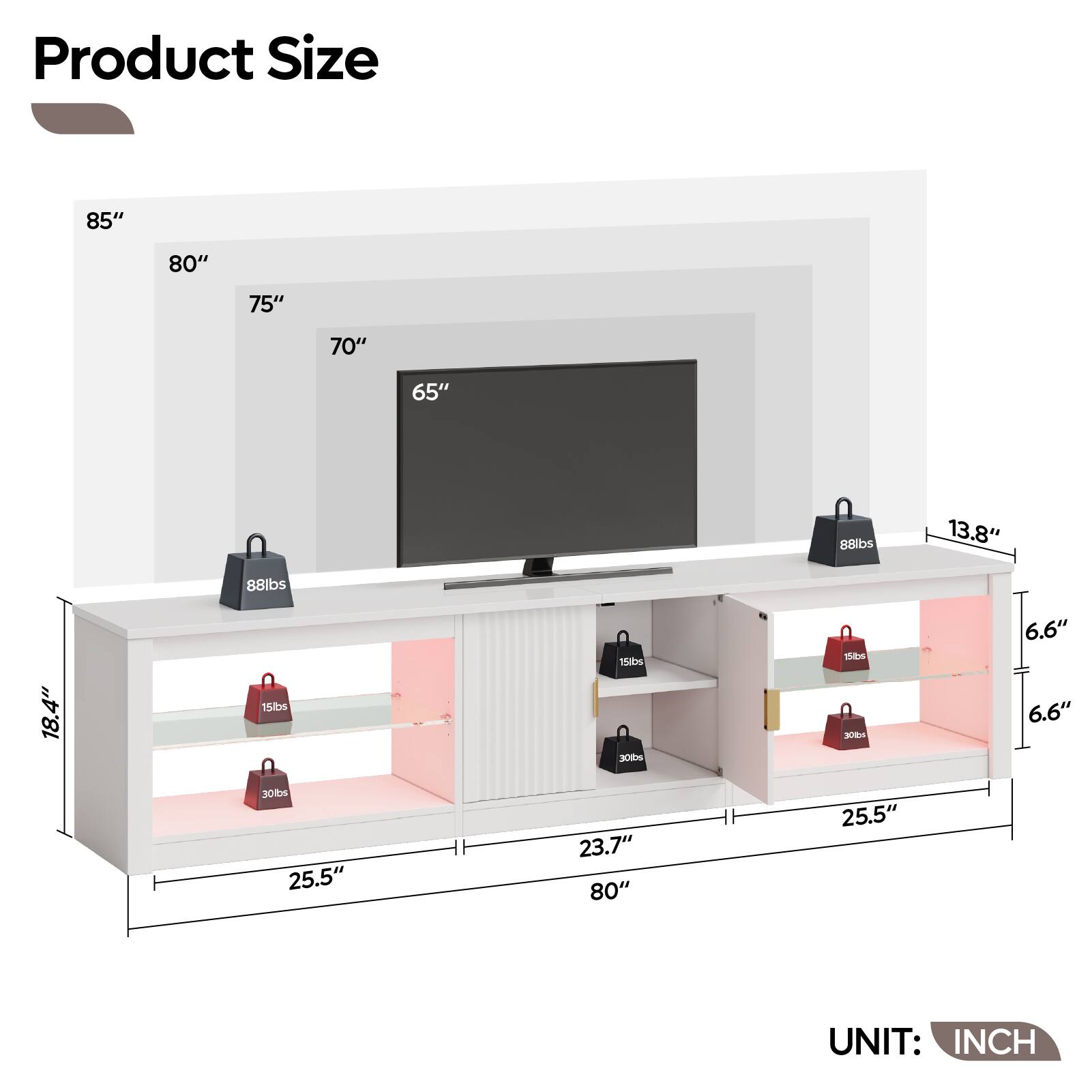 Product Size

- 85"
- 80"
- 75"
- 70"
- 65"
- 88lbs
- 13.8"
- 88lbs
- 18.4"
- 15lbs
- 30lbs
- 15lbs
- 30lbs
- 6.6"
- 6.6"
- 25.5"
- 23.7"
- 80"
- 25.5"

UNIT: INCH