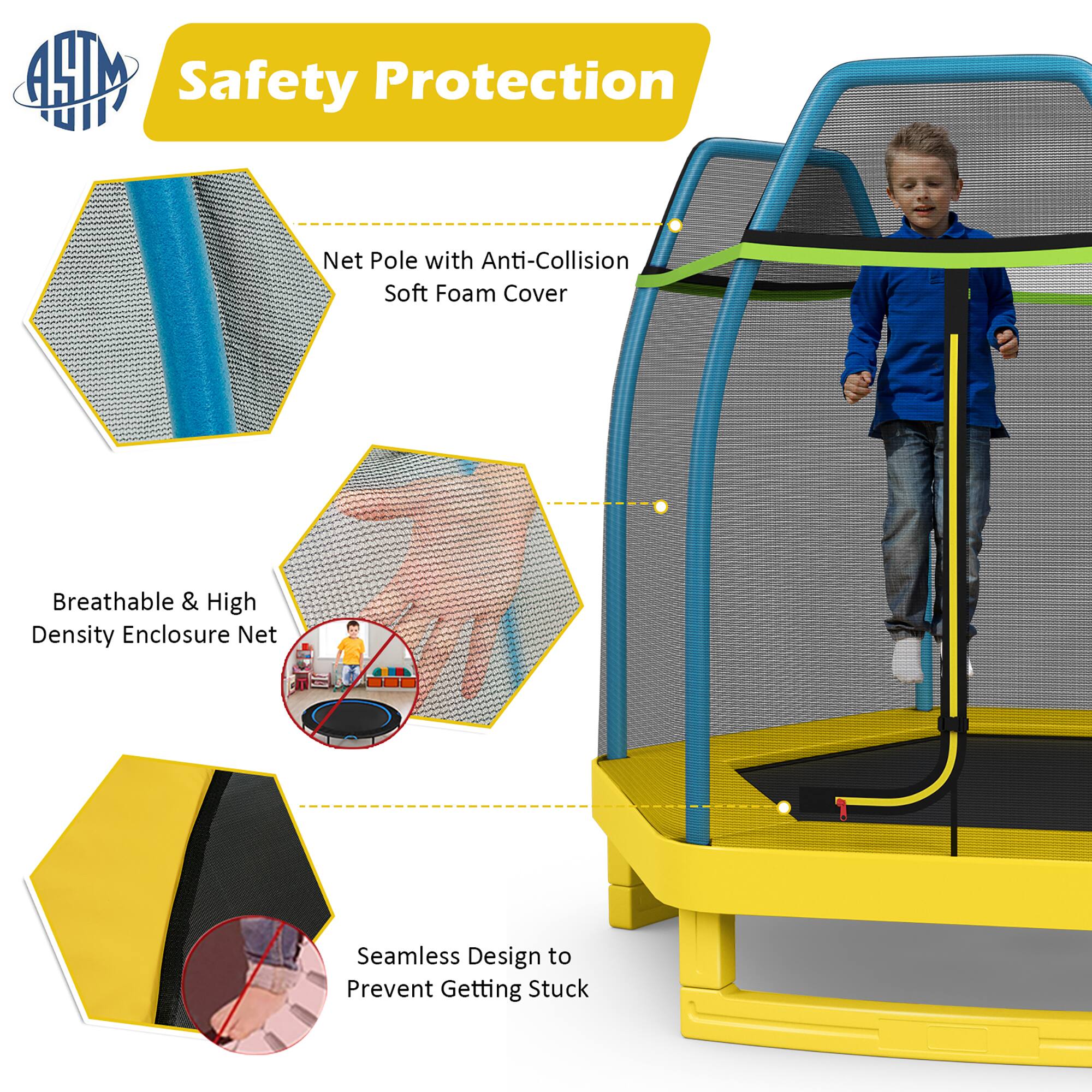 Safety Protection

- Net Pole with Anti-Collision Soft Foam Cover
- Breathable & High Density Enclosure Net
- Seamless Design to Prevent Getting Stuck