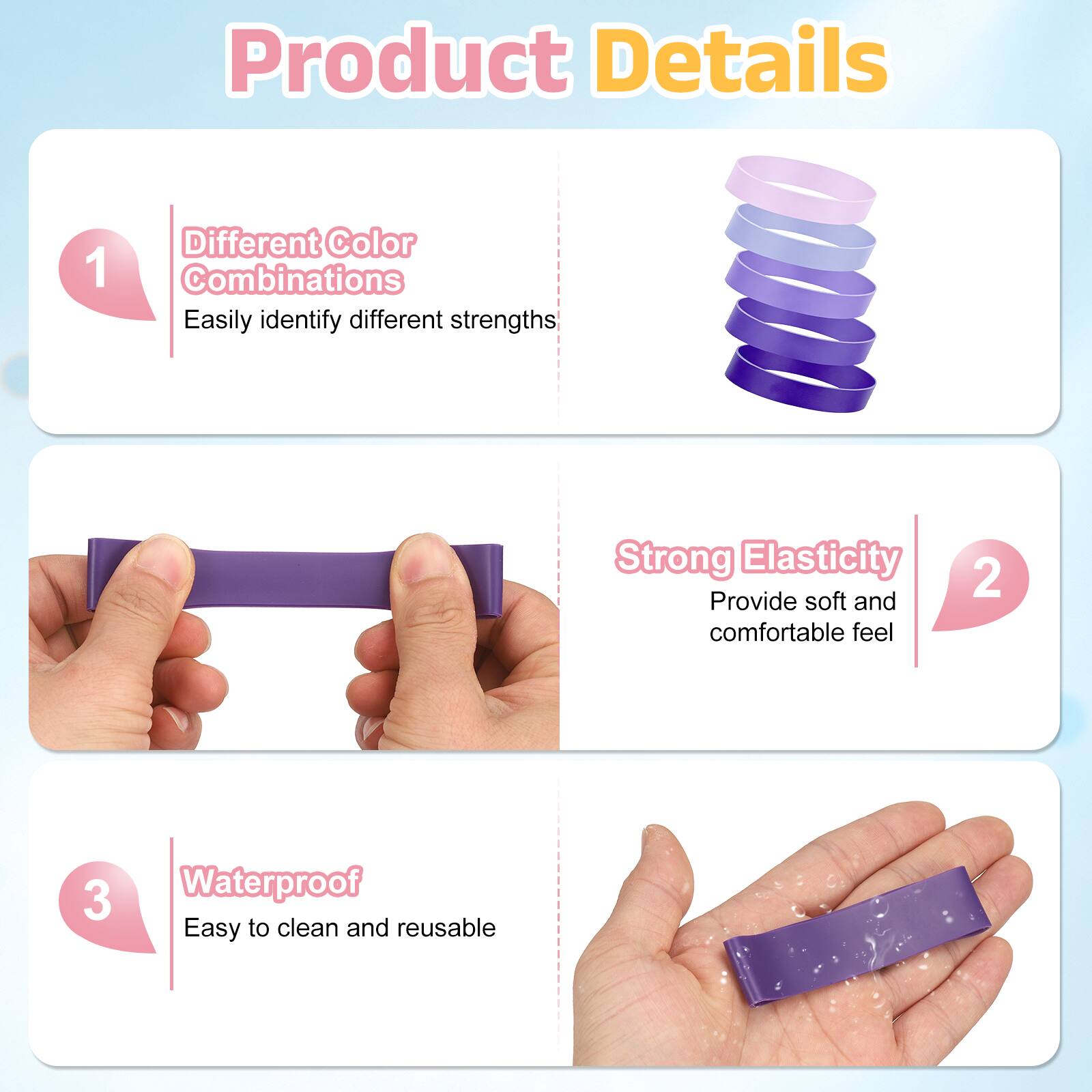 Product Details

1. Different Color Combinations
   - Easily identify different strengths

2. Strong Elasticity
   - Provide soft and comfortable feel

3. Waterproof
   - Easy to clean and reusable