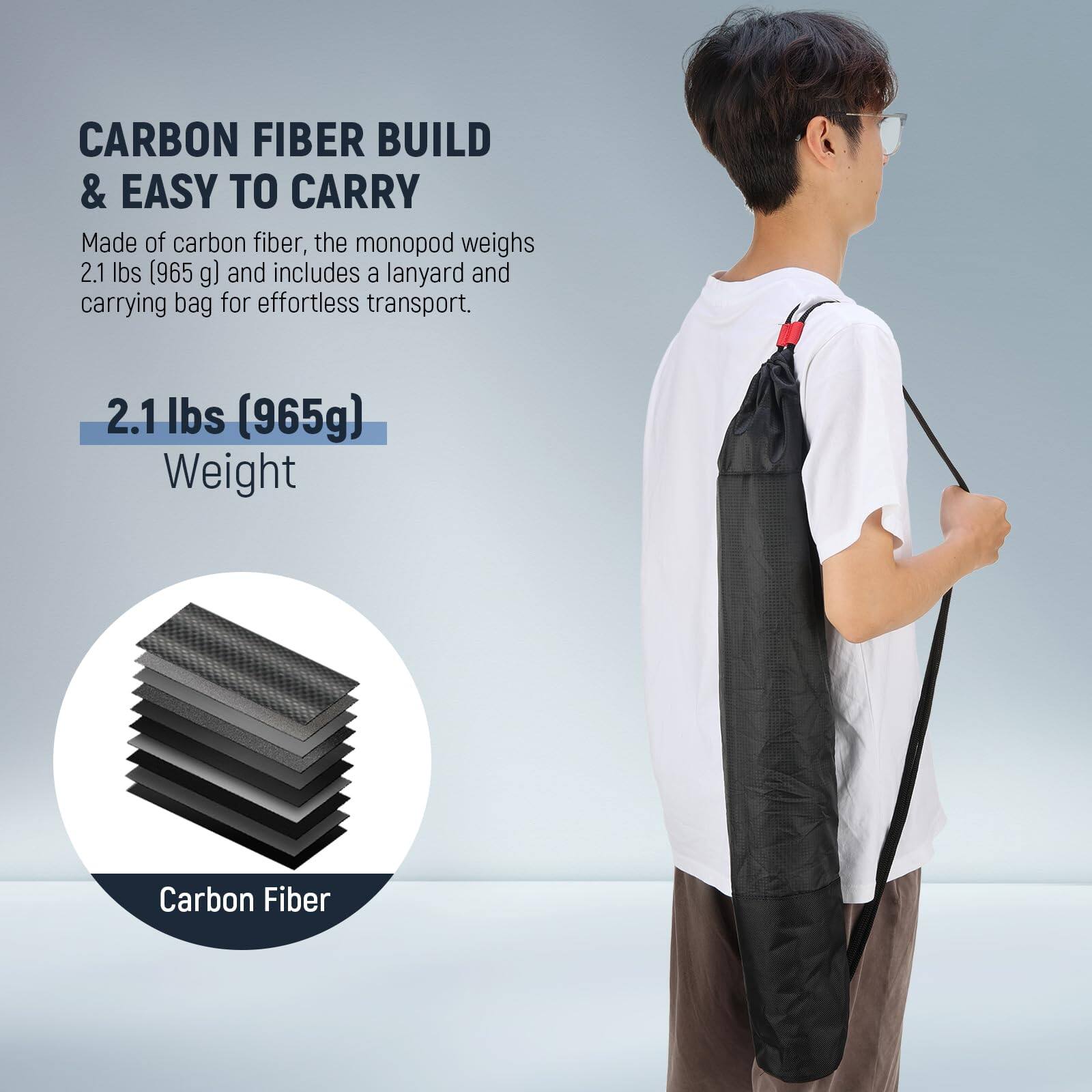 CARBON FIBER BUILD & EASY TO CARRY

Made of carbon fiber, the monopod weighs 2.1 lbs (965 g) and includes a lanyard and carrying bag for effortless transport.

2.1 lbs (965g) Weight

Carbon Fiber