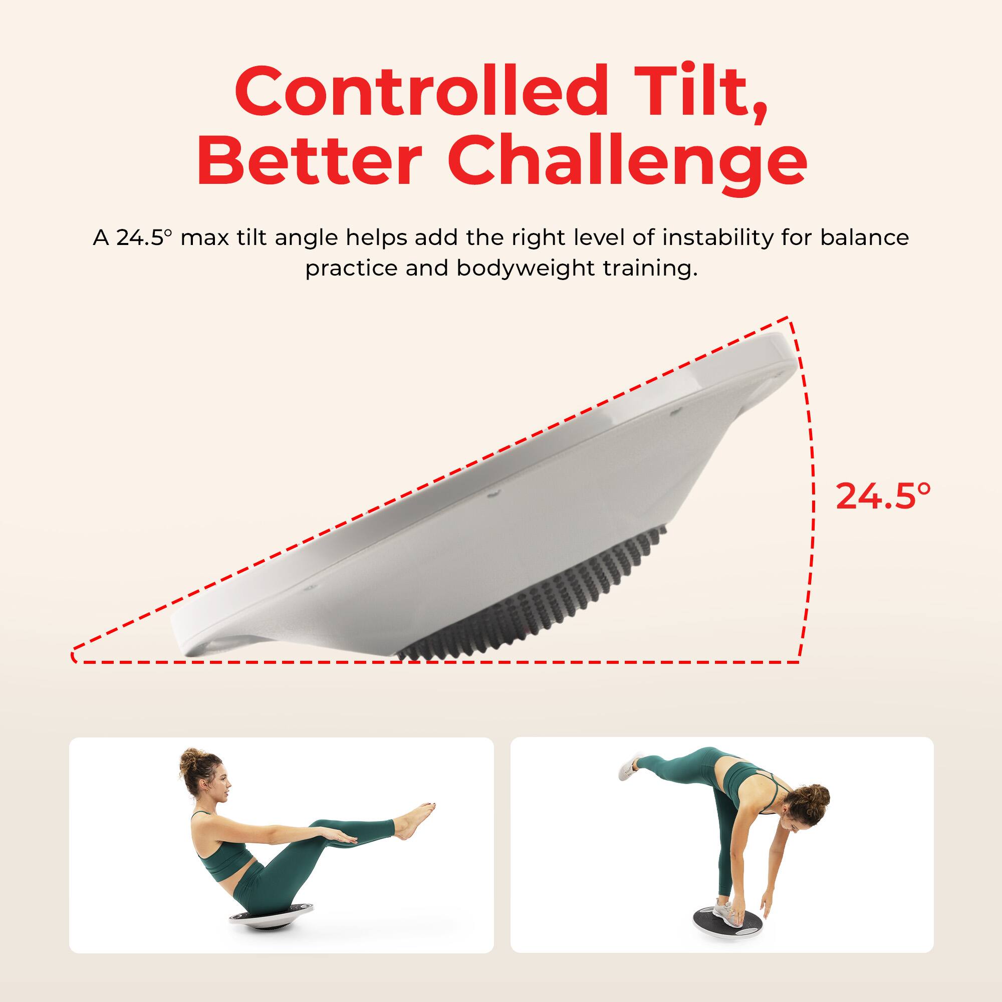 Controlled Tilt, Better Challenge  
A 24.5° max tilt angle helps add the right level of instability for balance practice and bodyweight training.