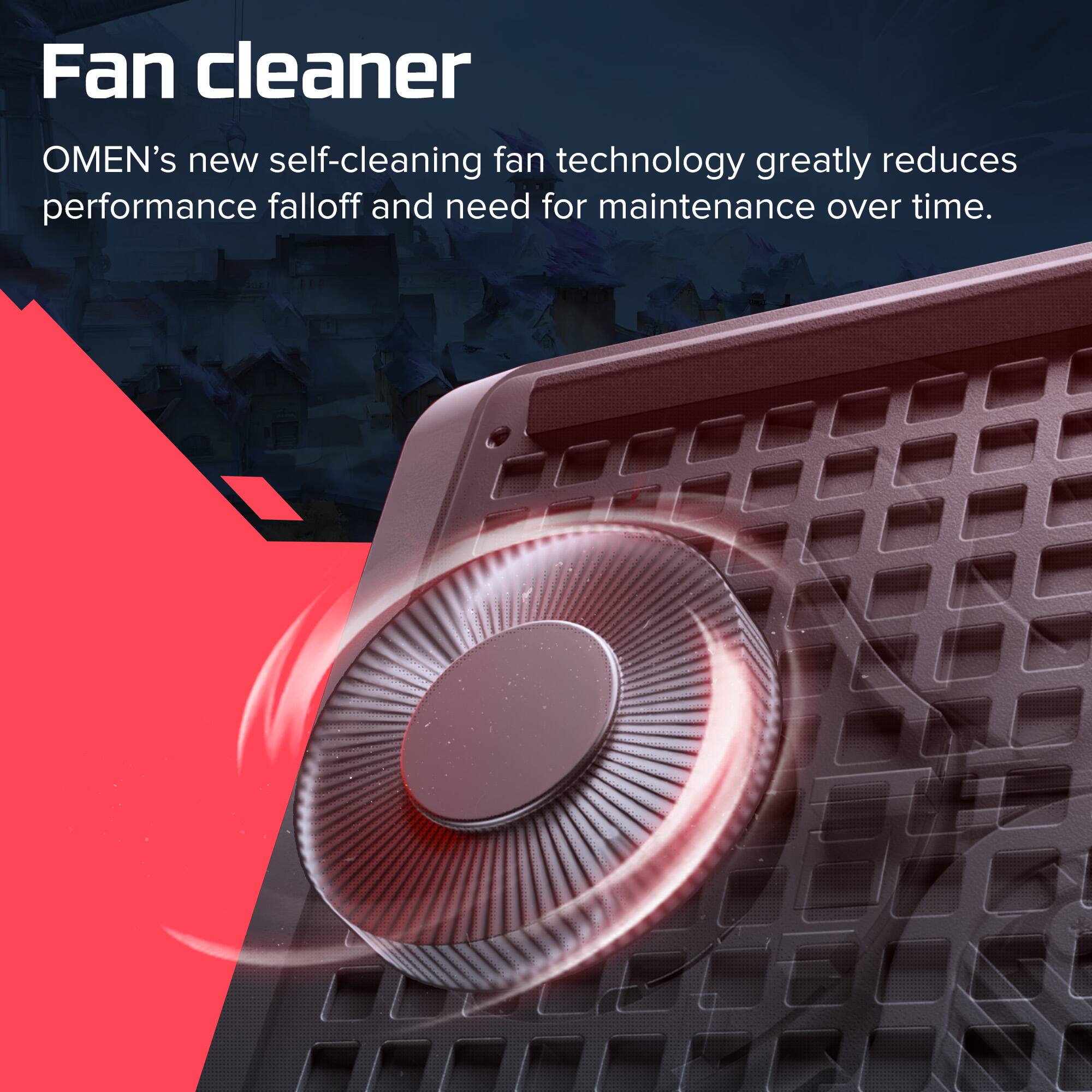 Fan cleaner

OMEN's new self-cleaning fan technology greatly reduces performance falloff and need for maintenance over time.