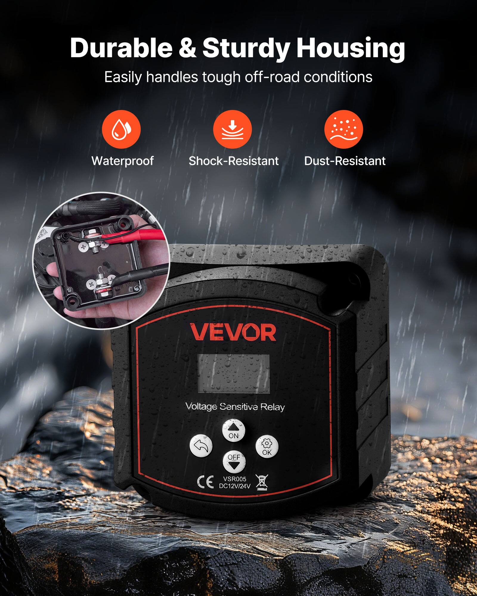 Durable & Sturdy Housing  
Easily handles tough off-road conditions  

Waterproof  
Shock-Resistant  
Dust-Resistant  

VEVOR  
Voltage Sensitive Relay  
ON OFF OK  
VSR005  
CE DC12V/24V